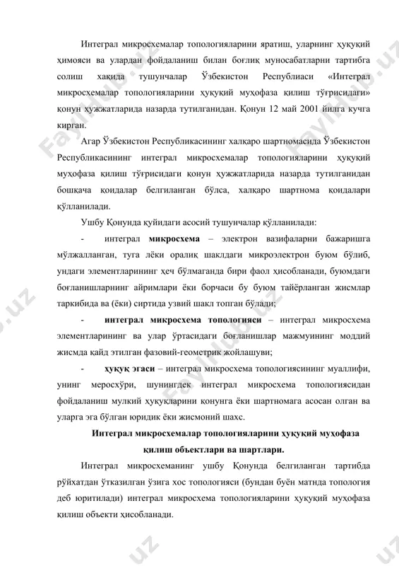бъекти ҳисобланади. муаллифнинг ижодий фаолияти натижасида яратилган ва яратилган санасида интеграл микросхемалар ишлаб чиқувчи ёки тайёрловчиларга маълум бўлмаган топология бошқача ҳолат исботлангунга қадар ўзига хос деб эътироф этилади. яартилган санасида интеграл микросхемалар ишлаб чиқувчи ёки тайёрловчиларга маълум бўлган элементлардан таркиб топган топологияга, агар бундай элементлар йиғиндиси ушбу модда иккинчи қисмининг талабларига тўла мувофиқ бўлсагина, ҳуқуқий муҳофаза берилади. ушбу қонун билан бериладиган ҳуқуқий муҳофаза топологияга сингдирилган ғоялар, усуллар, тизимлар, технология ёки кодлаштирилган ахборотга нисбатан тадбиқ этилмайди. топология муаллифи. ижодий меҳнати билан топологияни яратган жисмоний шахс шу топология муаллифи деб эътироф этилади. агар топология икки ёки ундан ортиқ жисмоний шахсларнинг биргаликдаги ижодий меҳанти билан яратилган бўлса, улар биргаликда муаллифлар (ҳаммуаллифлар) деб эътироф этилади. топологияни яратишга шахсан ижодий ҳисса қўшмаган, бироқ муаллифга техник, ташкилий ёки моддий ёрдам кўрсатган ёхуд топологиядан фойдаланиш ҳуқуқини расмийлаштиришга кўмаклашган жисмоний шахслар муаллифлар деб эътироф этилмайди. муаллифнинг топологияга бўлган ҳуқуқи бошқа шахсга ўтказилмайдиган шахсий номулкий ҳуқуқ ҳисобланади ва қонун …