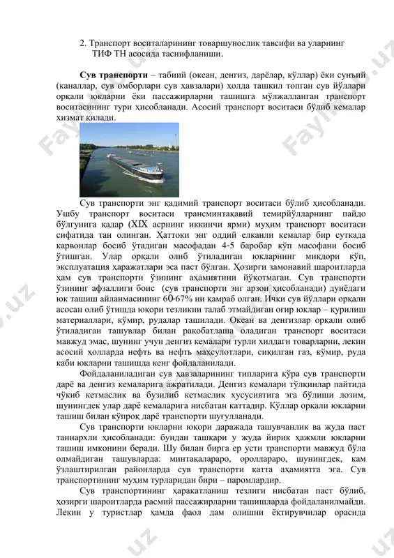 ар). ер устида ҳаракатланмайдиган транспорт воситаси умумий ҳолда “кема” деб аталади: ҳаво кемаси, космик кема, сув кемаси. ер усти транспорт воситалари двигателининг типи ёки текисликда ҳаракатланиш усулига кўра ғилдиракли, гусеницали, рельсли ёки сирпанувчи сифатида кенг таснифланади. автотранспорт восиларининг тавсифи iso 3833-77 “йўл транспорт воситалари. турлари, атамалари ва тушунчалар” халқаро стандартида келтирилган. 2. транспорт воситаларининг товаршунослик тавсифи ва уларнинг тиф тн асосида таснифланиши. сув транспорти – табиий (океан, денгиз, дарёлар, кўллар) ёки сунъий (каналлар, сув омборлари сув ҳавзалари) ҳолда ташкил топган сув йўллари орқали юкларни ёки пассажирларни ташишга мўлжалланган транспорт воситасининг тури ҳисобланади. асосий транспорт воситаси бўлиб кемалар хизмат қилади. сув транспорти энг қадимий транспорт воситаси бўлиб ҳисобланади. ушбу транспорт воситаси трансминтақавий темирйўлларнинг пайдо бўлгунига қадар (xix асрнинг иккинчи ярми) муҳим транспорт воситаси сифатида тан олинган. ҳаттоки энг оддий елканли кемалар бир суткада карвонлар босиб ўтадиган масофадан 4-5 баробар кўп масофани босиб ўтишган. улар орқали олиб ўтиладиган юкларнинг миқдори кўп, эксплуатация …
