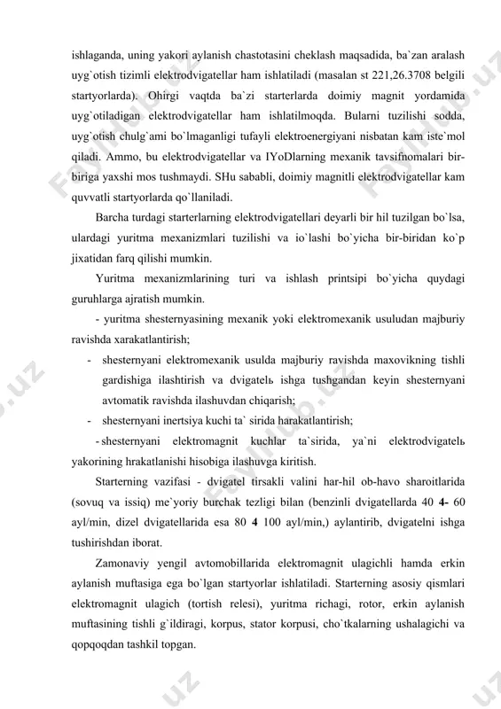 vtomobillarida elektromagnit ulagichli hamda erkin aylanish muftasiga ega bo`lgan startyorlar ishlatiladi. starterning asosiy qismlari elektromagnit ulagich (tortish relesi), yuritma richagi, rotor, erkin aylanish muftasining tishli g`ildiragi, korpus, stator korpusi, cho`tkalarning ushalagichi va qopqoqdan tashkil topgan. elektr starter dvigatelni ishga tushirishda uning tirsakli valini burashga xizmat qiladi. starter ketma-ket yoki aralash uyg`otishli o`zgarmas tok dvigateli bo`lib, u o`zgarmas tokni akkumulyator batareyasidan oladi. elektr starterlarga quyidagi talablar qo`yiladi: tuzilishi oddiy bo`lishi va texnikaviy ko`rsatish osonligi, gabarit o`lchamlari kichikligi va massasining yengilligi; tayyorlash arzonligi; ishlatishda ishonchliligi va uzoqqa chidamliligi; solishtirma quvvatining kattaligi (ya`ni quvvati 1 kg massaga to`g`ri keladi), benzinli dvigatellar uchun 40 - 50 ayl/min va dizel dvigatellari uchun 80 - 120 ayl/minga teng bo`lgan ishga tushirish aylanish sonini ta`minlovchi burovchi momentning katta bo`lishi; salt yurish rejimida starter vali aylanish sonining kichik bo`lishi va ta`minlovchi tokning kam bo`lishi. 1 - rasm. 4216.3708-02 markadagi starter - vaz 2107 1 - starterni oldingi qopqog`i; …