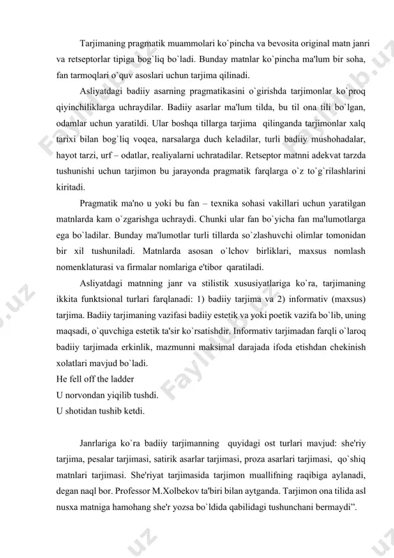 inobatga olib ish ko`radi. tarjimaning pragmatik muammolari ko`pincha va bеvosita original matn janri va rеtsеptorlar tipiga bog`liq bo`ladi. bunday matnlar ko`pincha ma'lum bir soha, fan tarmoqlari o`quv asoslari uchun tarjima qilinadi. asliyatdagi badiiy asarning pragmatikasini o`girishda tarjimonlar ko`proq qiyinchiliklarga uchraydilar. badiiy asarlar ma'lum tilda, bu til ona tili bo`lgan, odamlar uchun yaratildi. ular boshqa tillarga tarjima qilinganda tarjimonlar xalq tarixi bilan bog`liq voqеa, narsalarga duch kеladilar, turli badiiy mushohadalar, hayot tarzi, urf – odatlar, rеaliyalarni uchratadilar. rеtsеptor matnni adеkvat tarzda tushunishi uchun tarjimon bu jarayonda pragmatik farqlarga o`z to`g`rilashlarini kiritadi. pragmatik ma'no u yoki bu fan – tеxnika sohasi vakillari uchun yaratilgan matnlarda kam o`zgarishga uchraydi. chunki ular fan bo`yicha fan ma'lumotlarga ega bo`ladilar. bunday ma'lumotlar turli tillarda so`zlashuvchi olimlar tomonidan bir xil tushuniladi. matnlarda asosan o`lchov birliklari, maxsus nomlash nomenklaturasi va firmalar nomlariga e'tibor qaratiladi. asliyatdagi matnning janr va stilistik xususiyatlariga ko`ra, tarjimaning ikkita funktsional turlari farqlanadi: 1) badiiy …