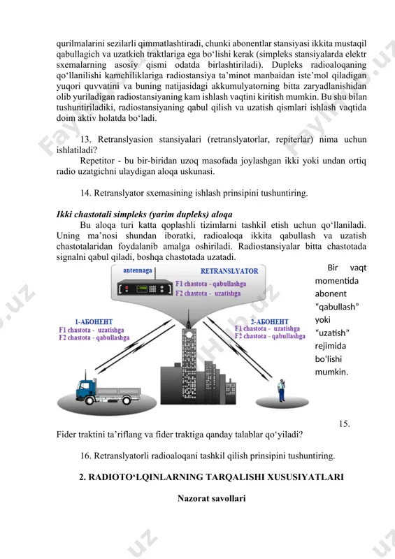ta qabullash va uzatish chastotalaridan foydalanib amalga oshiriladi. radiostansiyalar bitta chastotada signalni qabul qiladi, boshqa chastotada uzatadi. bir vaqt momentida abonent “qabullash” yoki “uzatish” rejimida bo‘lishi mumkin. 15. fider traktini ta’riflang va fider traktiga qanday talablar qo‘yiladi? 16. retranslyatorli radioaloqani tashkil qilish prinsipini tushuntiring. 2. radioto‘lqinlarning tarqalishi xususiyatlari nazorat savollari 1. radioto‘lqinga ta’rif bering. 2. radioto‘lqinlar qanday xususiyatlarga ega? 3. radioto‘lqinlarining tarqalish tezligi, uzunligi va chastotasi qanday aniqlanadi? 4. radioto‘lqinlarning difraksiyalanishiga ta’rif bering. 5. radioto‘lqinlarining refraksiyalanishiga ta’rif bering. 6. radioto‘lqinlarning interferensiyalanishiga ta’rif bering. 7. radiochastotalar spektriga ta’rif bering. 8. radiochastotalar diapazonining tasniflanishini keltiring. 9. uzun va qisqa to‘lqinlarning tarqalishi xususiyatlari. 10. ultraqisqa to‘lqinlarning tarqalishi xususiyatlari. 11. metrli dipazon radioto‘lqinlarining tarqalishi xususiyatlari. 12. santimetrli va millimetrli dipazonlardagi radioto‘lqinlarining tarqalishi xususiyatlari. simsiz tarmoq 1. radioto'lqinga ta'rif bering. radioto’lqinlar — to’lqin uzunligi 0,1 mkm?dan 10 km?gacha bo’lgan elektromagnit to’lqinlar; 2. radioto'lqinlar qanday xususiyatlarga ega? 3. radioto'lqinlarining tarqalish tezligi, uzunligi va chastotasi qanday aniqlanadi? …