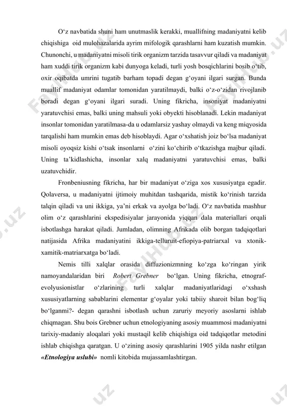 lib borgan tadqiqotlari natijasida afrika madaniyatini ikkiga-telluruit-efiopiya-patriarxal va xtonik-xamitik-matriarxatga bo‘ladi. nemis tilli xalqlar orasida diffuzionizmning ko‘zga ko‘ringan yirik namoyandalaridan biri robert grebner bo‘lgan. uning fikricha, etnograf-evolyusionistlar o‘zlarining turli xalqlar madaniyatlaridagi o‘xshash xususiyatlarning sabablarini elementar g‘oyalar yoki tabiiy sharoit bilan bog‘liq bo‘lganmi?- degan qarashni isbotlash uchun zaruriy meyoriy asoslarni ishlab chiqmagan. shu bois grebner uchun etnologiyaning asosiy muammosi madaniyatni tarixiy-madaniy aloqalari yoki mustaqil kelib chiqishiga oid tadqiqotlar metodini ishlab chiqishga qaratgan. u o‘zining asosiy qarashlarini 1905 yilda nashr etilgan «etnologiya uslubi» nomli kitobida mujassamlashtirgan. frobenius va ratsel qarashlari asosida robert grebner madaniy qarashlar doirasida butun ibtidoiy jamoa davri tarixini global rekonstruksiya qiluvchi o‘ziga xos nazariyani yaratgan. u o‘z qarashlarini isbotlash maqsadida yer sharidagi barcha xalqlarning davlatchilikkacha bo‘lgan madaniyatini oltita yirik madaniy doira yoki madaniy guruhlarga bo‘lib chiqqan. grebner olib borgan ilmiy izlanishlari natijasida insoniyat tarixida hech qanday takroriy holatlar va bu bilan bog‘liq biror bir qonuniyat mavjud emas degan xulosaga kelgan. …