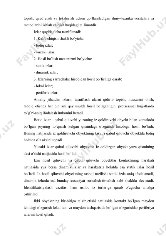uyumning tashqi individual tuzilishi aks etilgan izlargina trasologik tekshiruv predmeti bo`laoladi. bu masala trasologiyaning asosiy vazifasi bo`lgan obyektlarning izlari asosida uning aynanligini yoki ma`lum bir guruh (tur)ga mansubligini aniqlash tushunchasidan kelib chiqadi. kriminalistik texnikada trasologik izlarni tasniflash, identifikatsiya o`tkazish masalalari dastavval prof. b.i.shevchenko tomonidan o`rganilib, trasologik identifikatsiya faqat jismlarning tashqi tuzilishi boshqa obyektlarda aks etgan taqdirdagina amalga oshirilishi mumkinligi ta`kidlangan. trasologik izlarning tasnifi ularni hosil qiluvchi obyekt turlari bo`yicha ham xilma-xildir. odamning qo`l, barmoq, yalang oyoq izlari, bunga poyabzal izlarini ham kiritish mumkin. ba`zan tish va lab izlari ham uchraydi. jinoiy harakatni sodir etishda turli to`siqlarni buzish uchun asbob-qurollar ishlatiladi, bularni buzish qurollaridan qolgan izlar deb ataladi. transport vositasining g`ildiraklari va turli qismlaridan qoladigan izlar ham bor. ekspertiza tekshiruvlari ham ana shu guruhlarga tegishli bo`lgan izlarning xususiyatiga qarab o`tkaziladi. obyektlardagi izlarning hosil bo`lish mexanizmini va iz qoldirgan obyektlarning aynanligini aniqlash trasologik tekshiruv orqali bajariladi. izning hosil bo`lish xususiyati uning alomatlari, …