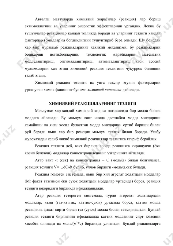 ши билан руй беради яъни хар бир реакция маълум тезлик билан боради. ушбу мулохазадан келиб чикиб химиявий реакциялар тезлигига таъриф берайлик. реакция тезлиги деб, вакт бирлиги ичида реакцияга киришувчи (ёки хосил булувчи) моддалар концентрациясининг узгаришига айтилади. агар вакт -t (сек) ва концентрация – с (моль/л) билан белгиланса, реакция тезлиги v= dс/dt булиб, улчов бирлиги -моль/л.сек булади. реакция гомоген системада, яъни бир хил агрегат холатдаги моддалар (м: факат газсимон ёки суюк холатдаги моддалар уртасида) борса, реакция тезлиги юкоридаги бирликда ифодаланилади. агар реакция гетероген системада, турли агерегат холатлардаги моддалар, яъни (газ-каттик; каттик-суюк) уртасида борса, каттик модда реакцияда факат сирти билан газ (суюк) модда билан таъсирлашади. бундай реакция тезлиги бирлигини ифодалашда каттик модданинг сирт юзасини хисобга олинади ва моль/(м2*с) бирликда улчанади. бундай реакцияларга ениш реакциялари, металларнинг газлар (o2 , ci2 , f2 ...) мухитида оксидланиш, nh3, h3, co иштирокида кайтарилиш, металларнинг коррозияланиши мисол булади. умуман: aa + вв = рс + dд тенгламага …