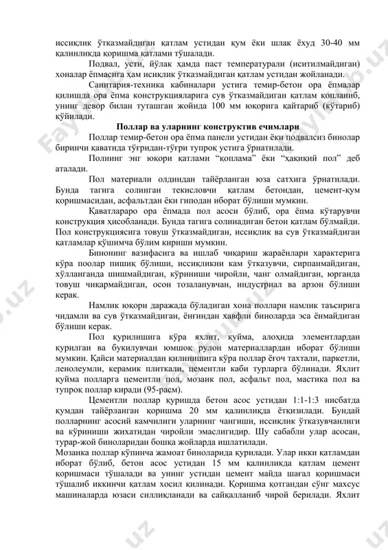 н тайёрланган юза сатхига ўрнатилади. бунда тагига солинган текисловчи қатлам бетондан, цемент-қум қоришмасидан, асфальтдан ёки гиподан иборат бўлиши мумкин. қаватлараро ора ёпмада пол асоси бўлиб, ора ёпма кўтарувчи конструкция ҳисобланади. бунда тагига солинадиган бетон қатлам бўлмайди. пол конструкциясига товуш ўтказмайдиган, иссиқлик ва сув ўтказмайдиган қатламлар қўшимча бўлим кириши мумкин. бинонинг вазифасига ва ишлаб чиқариш жараёнлари характерига кўра поолар пишиқ бўлиши, иссиқликни кам ўтказувчи, сирпанмайдиган, хўлланганда шишмайдиган, кўриниши чиройли, чанг олмайдиган, юрганда товуш чиқармайдиган, осон тозаланувчан, индустриал ва арзон бўлиши керак. намлик юқори даражада бўладиган хона поллари намлик таъсирига чидамли ва сув ўтказмайдиган, ёнғиндан хавфли биноларда эса ёнмайдиган бўлиши керак. пол қурилишига кўра яхлит, қуйма, алоҳида элементлардан қурилган ва букилувчан юмшоқ рулон материаллардан иборат бўлиши мумкин. қайси материалдан қилинишига кўра поллар ёғоч тахтали, паркетли, ленолеумли, керамик плиткали, цементли каби турларга бўлинади. яхлит қуйма полларга цементли пол, мозаик пол, асфальт пол, мастика пол ва тупроқ поллар киради (95-расм). цементли поллар қуришда бетон …