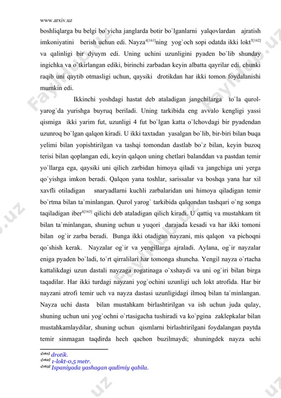 a`minlangan. nayza uchi dasta bilan mustahkam birlashtirilgan va ish uchun juda qulay, shuning uchun uni yog`ochni o`rtasigacha tushiradi va ko`pgina zaklepkalar bilan mustahkamlaydilar, shuning uchun qismlarni birlashtirilgani foydalangan paytda temir sinmagan taqdirda hech qachon buzilmaydi; shuningdek nayza uchi asosidagi, qalinligi u yog`och dasta bilan birlashgan joyda bor-yo`g`i bir yarim barmoq keladi. rimliklar nayza qismlarini birlashtirishga shunday e`tibor beradilar. barcha aytilganlardan tashqari, ular dubulg`alarini uchta tik bo`lgan qizil yoki qora rangdagi deyarli uzunligi loktgacha bo`lgan pat bilan bezaydilar. dubulg`aning ustidagi patlar boshqa qurollar bilan birga, odamni bo`yini go`yoki uzun qiladi va jangchiga chiroyli va basavlat ko`rinish beradi. ko`pgina jangchilar uzunligi va kengligi pyaden bo`lgan mis taxtachani-blyaxani osib yuradilar, qaysiki ko`krakga taqilgani uchun ko`krak deb ataladi. shu bilan qurol-yarog` tugallanadi. senzorlar mulki 10 ming draxmadan ko`p deb belgilangan fuqarolar qolgan aslaxalarga ko`krak o`rniga sovut qo`shadilar. principes va triariilar ham aynan shunday qurollanganlar, faqat shu farq bilanki, triarii nayza o`rniga drotik-ga egalar… rimliklar …