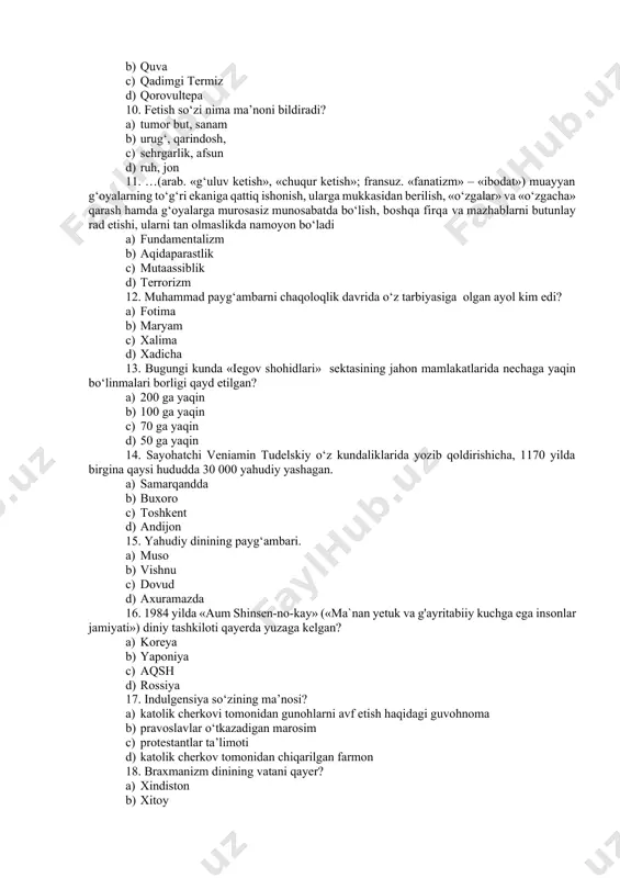 k cherkov tomonidan chiqarilgan farmon 18. braxmanizm dinining vatani qayer? a) xindiston b) xitoy c) yaponiya d) eron 19. markaziy osiyoda faoliyati kuzatilgan diniy ekstremistik oqimlarni bajaradigan funksiyalariga ko‘ra shartli ravishda nechta guruhga bo‘lishimiz mumkin. a) 2 ta b) 3 ta c) 4 ta d) 5 ta 20.tasavvufda inson ruxiy kamolotining asosiy yo‘llari. a) shariat, tariqat, marifat, xaqiqat b) xakikat, tariqat, marifat, shariat c) shariat, haqiqat, marifat, tariqat d) marifat, haqiqat, tariqat, shariat 21. ... tushunchasini dastlab kanadalik yozuvchi uilyam gibson 1982 yil «sojjenie xrom» («burning chrome») nomli hikoyasida yozadi. a) axborot urushi b) kibermakon c) internet d) tarmoq 22. moddiy narsalarni iloxiylashtiruvchi qadimiy urug‘ qabila dini. a) fetishizm b) shomonizm c) totemizm d) animizm 23. shariat qonun-qoidalarini o‘rganuvchi fan. a) kosmogoniya b) fiqh c) astrologiya d) dinshunoslik 24. hayvonlar, qushlar va o‘simliklarni ilohiylashtiruvchi qadimiy urug‘ qabila dini. a) totemizm b) fetishizm c) shomonizm d) animizm 25. o‘zbekistonda yashovchi xristian …