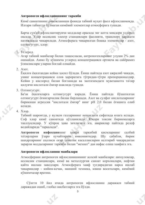 блаб чиқилади (одатда йирик шаҳарларда амалга оширилади). кўпгина мамлакатларда экологлар ишлайдиган "гигиеник мониторинг тўғрисидаги низом" мавжуд. антропоген ифлосланишнинг таркиби кимё саноатининг ривожланиши фонида табиий муҳит фаол ифлосланмоқда. илгари табиатда бўлмаган кимёвий элементлар атмосферага тушади. барча сун'ий ифлослантирувчи моддалар орасида энг катта миқдори углерод оксиди. улар иссиқлик электр станциялари фаолияти, транспорт ҳаракати натижасида чиқарилади. атмосферага чиқарилган бошқа элементлар - азот, олтингугурт, хлор: 1. углерод. агар табиий манбалар билан таққосласак, антропогенларнинг улуши 2% дан ошмайди. аммо бу қўшимча углерод концентрацияси ортиқча ва сайёрамиз ўсимликлари уларни боғлай олмайди. 2. азот. ёқилғи ёқилгандан кейин ҳосил бўлади. ёниш пайтида азот ажралиб чиқади, унинг концентрацияси олов ҳароратига тўғридан-тўғри пропорционалдир. кейин у кислород билан боғланади ва экотизимдаги мувозанатга та'сир қилувчи кислотали ёмғир шаклида тушади. 3. олтингугурт. ба'зи ёқилғиларга олтингугурт киради. ёниш пайтида бўшатилган олтингугурт ёғингарчилик билан бирлашади. азот ва сулфат кислоталарнинг бирикиши агрессив "кислотали ёмғир" нинг ph 2,0 билан ёғишига олиб келади. 4. хлор. табиий шароитда, у …