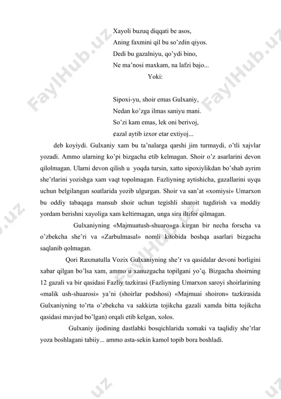 berivoj, ¢azal aytib izxor etar extiyoj... deb koyiydi. gulxaniy xam bu ta’nalarga qarshi jim turmaydi, o’tli xajvlar yozadi. ammo ularning ko’pi bizgacha etib kelmagan. shoir o’z asarlarini devon qilolmagan. ularni devon qilish u yoqda tursin, xatto sipoxiylikdan bo’shab ayrim she’rlarini yozishga xam vaqt topolmagan. fazliyning aytishicha, gazallarini uyqu uchun belgilangan soatlarida yozib ulgurgan. shoir va san’at «xomiysi» umarxon bu oddiy tabaqaga mansub shoir uchun tegishli sharoit tugdirish va moddiy yordam berishni xayoliga xam keltirmagan, unga sira iltifor qilmagan. gulxaniyning «majmuatush-shuaro»ga kirgan bir necha forscha va o’zbekcha she’ri va «zarbulmasal» nomli kitobida boshqa asarlari bizgacha saqlanib qolmagan. qori raxmatulla vozix gulxaniyning she’r va qasidalar devoni borligini xabar qilgan bo’lsa xam, ammo u xanuzgacha topilgani yo’q. bizgacha shoirning 12 gazali va bir qasidasi fazliy tazkirasi (fazliyning umarxon saroyi shoirlarining «malik ush-shuarosi» ya’ni (shoirlar podshosi) «majmuai shoiron» tazkirasida gulxaniyning to’rta o’zbekcha va sakkizta tojikcha gazali xamda bitta tojikcha qasidasi mavjud bo’lgan) orqali etib …