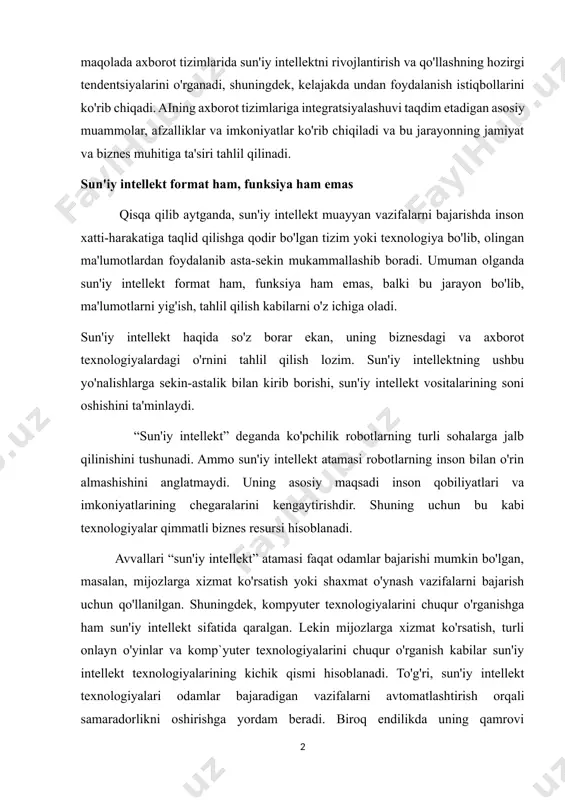 h, tahlil qilish kabilarni o'z ichiga oladi. sun'iy intellekt haqida so'z borar ekan, uning biznesdagi va axborot texnologiyalardagi o'rnini tahlil qilish lozim. sun'iy intellektning ushbu yo'nalishlarga sekin-astalik bilan kirib borishi, sun'iy intellekt vositalarining soni oshishini ta'minlaydi. “sun'iy intellekt” deganda ko'pchilik robotlarning turli sohalarga jalb qilinishini tushunadi. ammo sun'iy intellekt atamasi robotlarning inson bilan o'rin almashishini anglatmaydi. uning asosiy maqsadi inson qobiliyatlari va imkoniyatlarining chegaralarini kengaytirishdir. shuning uchun bu kabi texnologiyalar qimmatli biznes resursi hisoblanadi. avvallari “sun'iy intellekt” atamasi faqat odamlar bajarishi mumkin bo'lgan, masalan, mijozlarga xizmat ko'rsatish yoki shaxmat o'ynash vazifalarni bajarish uchun qo'llanilgan. shuningdek, kompyuter texnologiyalarini chuqur o'rganishga ham sun'iy intellekt sifatida qaralgan. lekin mijozlarga xizmat ko'rsatish, turli onlayn o'yinlar va komp`yuter texnologiyalarini chuqur o'rganish kabilar sun'iy intellekt texnologiyalarining kichik qismi hisoblanadi. to'g'ri, sun'iy intellekt texnologiyalari odamlar bajaradigan vazifalarni avtomatlashtirish orqali samaradorlikni oshirishga yordam beradi. biroq endilikda uning qamrovi kengaymoqda, hozirda sun'iy intellekt bilan odamlarning xarakterini, o'quvchilarning qobiliyatlarini, xodimning …