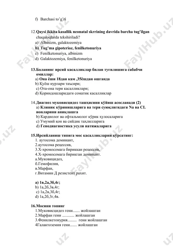 и патогенези босқичларини кўрсатинг: 1.трансмембран регулятор ген мутацияси, 2.ёнбош ичак шиллиқ қаватидаги экзокрин секретор ҳужайра мембранасида натрий ва хлор алмашинуви бузилиши, 3.ёнбош ичакда қуюқ ажралма тўпланиши 4.ёнбош ичакда тиқин хосил бўлиши, a) 3,1,2,4; b) 1,2,3,4; c) 2,1,4,3; d) 4,3,2,1. 19. ген касалликлар диагностикасида кетма-кетлик принциплари 1.шикояти, анамнезлар 2.беморни фенотипик текширув 3.параклиник лаборатор-инструменталь текширув 4.махсус генетик текширув(молекуляр генетик) a) 4,3,2,1. b) 3,1,2,4; c) 2,1 ,4,3; d) 1,2,3,4; 20. марфан синдроми патогенезининг кетма-кетлиги 1.ген мутацияси 2.бириктирувчи тўқима фибриллин толалари оқсил синтези бузилиши 3.генларнинг плейотропик таъсири 4клиник полиморфизмлик a) 1,2,3,4; b) 3,1,2,4; c) 2,1 ,4,3; d) 4,3,2,1.