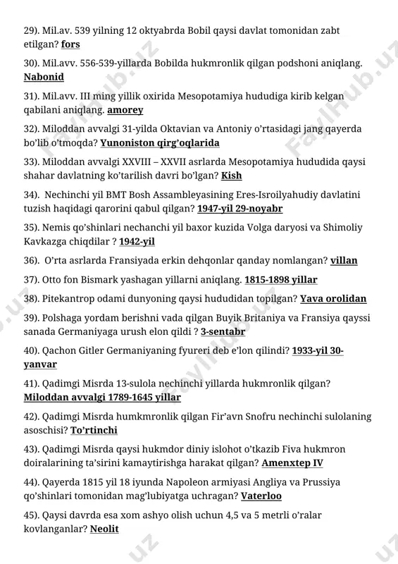 ktavian va antoniy o’rtasidagi jang qayerda bo’lib o’tmoqda? yunoniston qirg’oqlarida 33). miloddan avvalgi xxviii – xxvii asrlarda mesopotamiya hududida qaysi shahar davlatning ko’tarilish davri bo’lgan? kish 34). nechinchi yil bmt bosh assambleyasining eres-isroilyahudiy davlatini tuzish haqidagi qarorini qabul qilgan? 1947-yil 29-noyabr 35). nemis qo’shinlari nechanchi yil baxor kuzida volga daryosi va shimoliy kavkazga chiqdilar ? 1942-yil 36). o’rta asrlarda fransiyada erkin dehqonlar qanday nomlangan? villan 37). otto fon bismark yashagan yillarni aniqlang. 1815-1898 yillar 38). pitekantrop odami dunyoning qaysi hududidan topilgan? yava orolidan 39). polshaga yordam berishni vada qilgan buyik britaniya va fransiya qayssi sanada germaniyaga urush elon qildi ? 3-sentabr 40). qachon gitler germaniyaning fyureri deb e’lon qilindi? 1933-yil 30-yanvar 41). qadimgi misrda 13-sulola nechinchi yillarda hukmronlik qilgan? miloddan avvalgi 1789-1645 yillar 42). qadimgi misrda humkmronlik qilgan fir’avn snofru nechinchi sulolaning asoschisi? to’rtinchi 43). qadimgi misrda qaysi hukmdor diniy islohot o’tkazib fiva hukmron doiralarining ta’sirini kamaytirishga harakat qilgan? amenxtep …