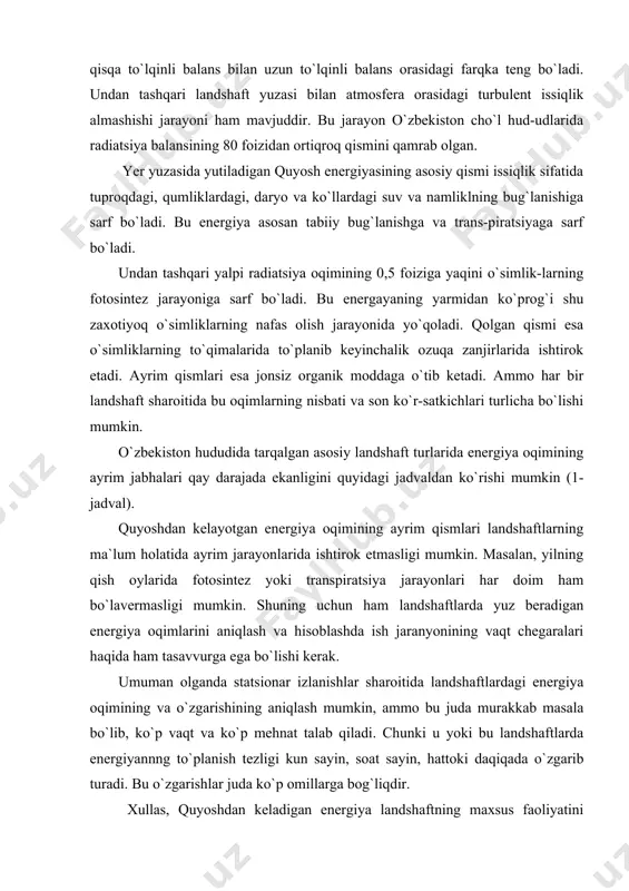 ndshaftlarda yuz beradigan energiya oqimlarini aniqlash va hisoblashda ish jaranyonining vaqt chegaralari haqida ham tasavvurga ega bo`lishi kerak. umuman olganda statsionar izlanishlar sharoitida landshaftlardagi energiya oqimining va o`zgarishining aniqlash mumkin, ammo bu juda murakkab masala bo`lib, ko`p vaqt va ko`p mehnat talab qiladi. chunki u yoki bu landshaftlarda energiyannng to`planish tezligi kun sayin, soat sayin, hattoki daqiqada o`zgarib turadi. bu o`zgarishlar juda ko`p omillarga bog`liqdir. xullas, quyoshdan keladigan energiya landshaftning maxsus faoliyatini ta`minlab turuvchi eng asosiy hamda boshqa meteorologik, gidrologik, geomorfologik, biogeokimyoviy kabi turli jarayonlarni a.a. grigoryev aytgan bir butun tabiiy geografik jarayonnni hosil qiluvchi asosiy omil hisoblanadi. 1-jadval issiqlik balansini tashkil qiluvchi ko`rsatkichlar yig`indisi va issiqlik oqimlari (kal/sm.kv) кузатилган жой ва унинг қисқа тарифи а р р е е р в е жанубий қизилқумдаги қумлик чўл ландшафти 0.25 337 289 48 0 86 0.78 0, 4 0 14 0 00 саксовулзор ландшафти 0.20 381 255 38 88 67 0.92 …