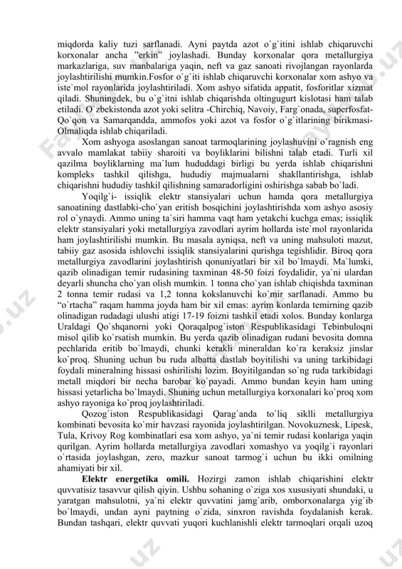 eritib bo`lmaydi, chunki kerakli mineraldan ko`ra keraksiz jinslar ko`proq. shuning uchun bu ruda albatta dastlab boyitilishi va uning tarkibidagi foydali mineralning hissasi oshirilishi lozim. boyitilgandan so`ng ruda tarkibidagi metall miqdori bir necha barobar ko`payadi. ammo bundan keyin ham uning hissasi yetarlicha bo`lmaydi. shuning uchun metallurgiya korxonalari ko`proq xom ashyo rayoniga ko`proq joylashtiriladi. qozog`iston respublikasidagi qarag`anda to`liq siklli metallurgiya kombinati bevosita ko`mir havzasi rayonida joylashtirilgan. novokuznesk, lipesk, tula, krivoy rog kombinatlari esa xom ashyo, ya`ni temir rudasi konlariga yaqin qurilgan. ayrim hollarda metallurgiya zavodlari xomashyo va yoqilg`i rayonlari o`rtasida joylashgan, zero, mazkur sanoat tarmog`i uchun bu ikki omilning ahamiyati bir xil. elektr energetika omili. hozirgi zamon ishlab chiqarishini elektr quvvatisiz tasavvur qilish qiyin. ushbu sohaning o`ziga xos xususiyati shundaki, u yaratgan mahsulotni, ya`ni elektr quvvatini jamg`arib, omborxonalarga yig`ib bo`lmaydi, undan ayni paytning o`zida, sinxron ravishda foydalanish kerak. bundan tashqari, elektr quvvati yuqori kuchlanishli elektr tarmoqlari orqali uzoq masofalarga ham uzatilishi mumkin. …