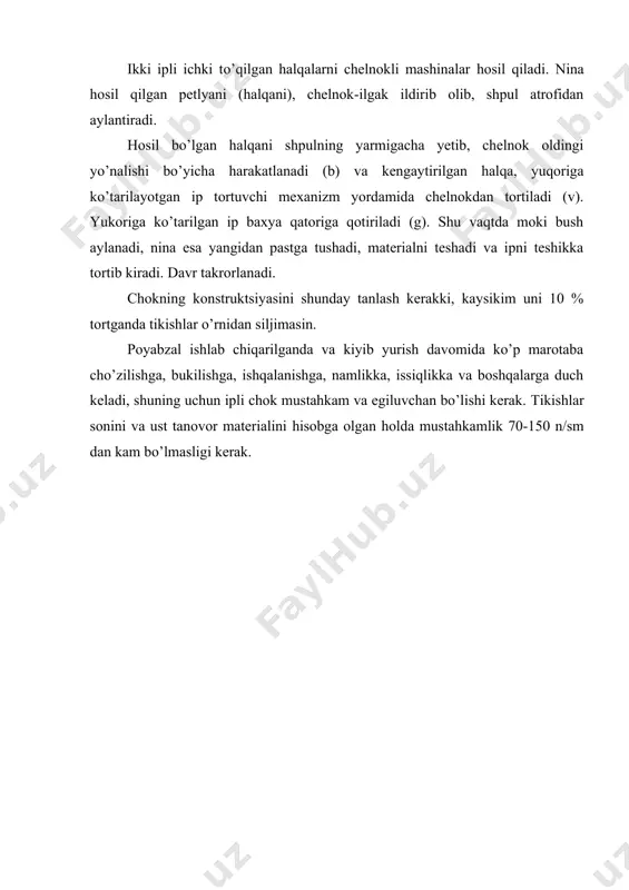 adi. nina hosil qilgan petlyani (halqani), chelnok-ilgak ildirib olib, shpul atrofidan aylantiradi. hosil bo’lgan halqani shpulning yarmigacha yetib, chelnok oldingi yo’nalishi bo’yicha harakatlanadi (b) va kengaytirilgan halqa, yuqoriga ko’tarilayotgan ip tortuvchi mexanizm yordamida chelnokdan tortiladi (v). yukoriga ko’tarilgan ip baxya qatoriga qotiriladi (g). shu vaqtda moki bush aylanadi, nina esa yangidan pastga tushadi, materialni teshadi va ipni teshikka tortib kiradi. davr takrorlanadi. chokning konstruktsiyasini shunday tanlash kerakki, kaysikim uni 10 % tortganda tikishlar o’rnidan siljimasin. poyabzal ishlab chiqarilganda va kiyib yurish davomida ko’p marotaba cho’zilishga, bukilishga, ishqalanishga, namlikka, issiqlikka va boshqalarga duch keladi, shuning uchun ipli chok mustahkam va egiluvchan bo’lishi kerak. tikishlar sonini va ust tanovor materialini hisobga olgan holda mustahkamlik 70-150 n/sm dan kam bo’lmasligi kerak.