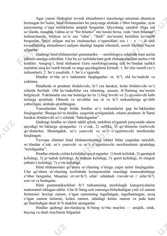 utq) orasida ajralish, “ziddiyat” yuzaga keldi. ushbu ziddiyatni, farqlanishni yoʻqotish uchun hind olimlari qadimiy yozma yodgorliklar tilini oʻrganishga, tadqiq qilishga, ularni ommaviylashtirishga jiddiy kirishdilar. ular qadimgi hindistonda alohida eʼtiborga, hurmatga sazovor boʻlgan vedalardagi tushunarli boʻlmagan soʻzlarni aniqlab, ularning maʼnosini izohladilar, sharhladilar. vedalar tiliga oid maxsus izohli lugʻatlar tuzdilar, matnni fonetik va grammatik jihatdan tahlil qildilar. xullas, vedalar tilidagi soʻz va jumlalar maʼnosini, ularning aniq talaffuzini, shaklini saqlab qolishga boʻlgan qatʼiy intilish qadimgi hindistonda tilshunoslikning yuzaga kelishiga asosiy sabab boʻldi. hindlar qadimiy davrda eng buyuk fonetikachi va grammatikachi sifatida tanilganlar. ular fonetika sohasida yunonlardan ham oldin unli va undosh tovushlarni farqlaganlar, portlovchi va sirgʻaluvchi, jarangli va jarangsiz tovushlarni, tovush birikmalarini, boʻgʻin, urgʻu, intonatsiya, choʻziqlik va qisqalik kabi fonetik hodisalarni, jarayonlarni bilganlar. shular yuzasidan mukammal maʼlumotlar qoldirganlar. qadimgi hind tilshunosligida fonema haqida ham muayyan tushunchalar boʻlgan. qadimgi hindlar soʻzlarning faqat maʼno tomonidagina emas, balki tovush tomonida ham oʻzgarishlar boʻlishini bilganlar. shunga koʻra …