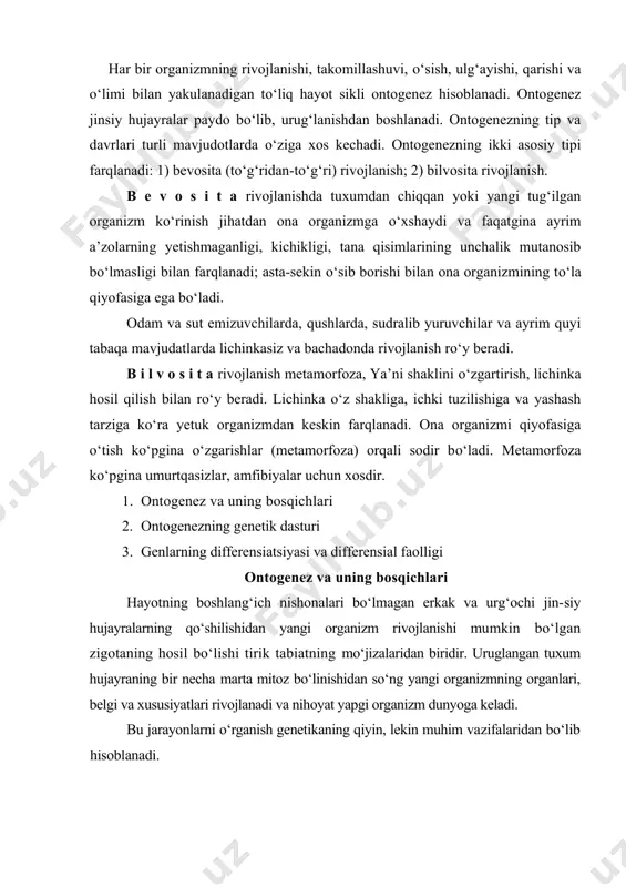 oga keladi. bu jarayonlarni о‘rganish genetikaning qiyin, lekin muhim vazifalaridan bо‘lib hisoblanadi. organizmning individual rivojlanishi ontogenez deyiladi va bu davr urug‘langan tuxum xujayra zigota xrsil bо‘lganidan, organizmning tabiiy nobud bо‘lgunicha bо‘lgan davrni о‘z ichiga oladi. ontogenez organizm va tashqi muhitning о‘zaro munosabati natijasida shakllangan tarixiy jarayondir. bu jarayon tanlash va tanlanish natijasida organizm genotipida mustahkamlanadi. shunday qilib, individual rivojlanishi genotip asosida tashqi sharoit ta’siri ostida amalga oshadi. ontogenez kо‘p yillar organizmning nasl almashinishi davomida takrorlanib keladi. shuping uchun har bir organizmning ontogenezida uning tarixiy rivojlanishi, ya’ni filogenezini kо‘rish mumkin. filogenez deb, organizmning turi paydo bо‘lganidan hozirgacha bо‘lgan tarixiy rivojlanish davriga aytiladi. ontogenezda somatik tо‘qimaning hujayralari tabaqalanish bosqichini о‘tab, avval о‘xshash bо‘lgan hujayralar, keyin esa bir-biridan farq qiladigan hujayralarga bо‘linadi. natijada organizmning tashqi kо‘rinishi va ichki tuzilishi, morfologik hamda fiziologik xususiyatlari о‘zgaradi. bu hodisaga birinchi bо‘lib i.v.michurin e’tibor bsrdi. ya’ni muayyan sharoit yaratish bilan duragaylarda ba’zi belgi va xususiyatlarni rivojlantirish mumkinligini …