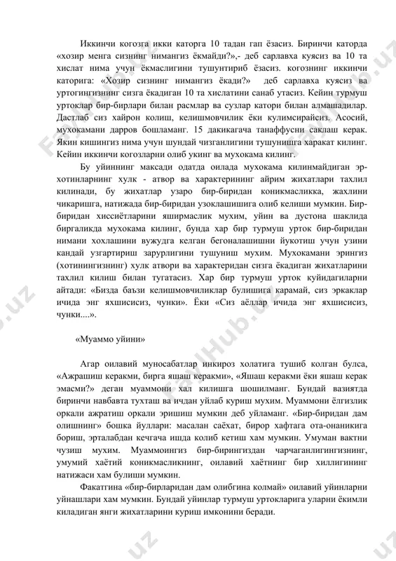 мкин. расмда турмуш уртогингизни кандай тасаввур килсангиз, шундай чизишга харакат килинг. иккинчи когозга икки каторга 10 тадан гап ёзасиз. биринчи каторда «хозир менга сизнинг нимангиз ёкмайди?»,- деб сарлавха куясиз ва 10 та хислат нима учун ёкмаслигини тушунтириб ёзасиз. когознинг иккинчи каторига: «хозир сизнинг нимангиз ёкади?» деб сарлавха куясиз ва уртогингизнинг сизга ёкадиган 10 та хислатини санаб утасиз. кейин турмуш уртоклар бир-бирлари билан расмлар ва сузлар катори билан алмашадилар. дастлаб сиз хайрон колиш, келишмовчилик ёки кулимсирайсиз. асосий, мухокамани дарров бошламанг. 15 дакикагача танаффусни саклаш керак. якин кишингиз нима учун шундай чизганлигини тушунишга харакат килинг. кейин иккинчи когозларни олиб укинг ва мухокама килинг. бу уйиннинг максади одатда оилада мухокама килинмайдиган эр-хотинларнинг хулк - атвор ва характерининг айрим жихатлари тахлил килинади, бу жихатлар узаро бир-биридан коникмасликка, жахлини чикаришга, натижада бир-биридан узоклашишига олиб келиши мумкин. бир-биридан хиссиётларини яширмаслик мухим, уйин ва дустона шаклида биргаликда мухокама килинг, бунда хар бир турмуш урток бир-биридан нимани хохлашини …