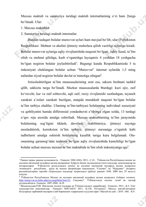 i turdagi ta’lim maskanlari faoliyat yuritadi[footnoteref:6]. [6: закон республики ўзбекистан “об образовании”(ст.23) от 29.08.1997г. умарова.н. алоҳида эҳтиёжли болалар учун махсус мактабдаги таълим. декабрь 2014 http://turkiston.uz/index.php/dolzarbmavzu/97-2012-01-18-12-15-38.html] 1.maxsus maktab va sanatoriya turidagi maktab internatlardagi ta’lim. 2.uyda yakka tartibdagi ta’lim; 3.inklyuziv ta’lim. maxsus maktab va sanatoriya turidagi maktab internatlarning o‘zi ham 2turga bo‘linadi. ular: 1. maxsus maktablar 2. sanatoriya turidagi maktab internatlar. bundan tashqari bolalar muruvvat uylari ham mavjud bo‘lib, ular o‘zbekiston respublikasi mehnat va aholini ijtimoiy muhofaza qilish vazirligi tizimiga kiradi. bolalar muruvvat uylariga aqliy rivojlanishida nuqsoni bo‘lgan, ruhiy kasal, ta’lim olish va mehnat qilishga, kasb o‘rganishga layoqatsiz 4 yoshdan 18 yoshgacha bo‘lgan nogiron bolalar joylashtiriladi[footnoteref:7]. bugungi kunda respublikamizda 5 ta imkoniyati cheklangan bolalar uchun “muruvvat” internat uylarida 1,5 ming nafardan ziyod nogiron bolalar davlat ta’minotiga olingan[footnoteref:8]. [7: равные права- равные возможности. –ташкент: sim-asia, 2011, -с.41, ўзбекистон республикаси меҳнат ва аҳолини ижтимоий муҳофаза қилиш вазирининг буйруғи билан тасдиқланган ёлғиз кексалар, пенсионерлар ва …