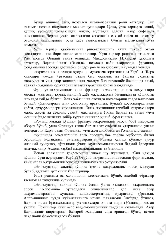 иқ»да воқеаларнинг халқ эпосига хос тарзда муболаға билан берилиши. роланднинг ватанпарварлиги. «роланд ҳақида қўшиқ» чуқур инсоний туйғулар, дўстликни ўзида мужассамлаштирган бадиий ёдгорлик намунасидир. асарда ҳарбий қаҳрамонликнинг куйланиши. испан халқининг қаҳрамонлик эпоси шу жумладан, «сид ҳақида қўшиқ» ўрта асрлардаги fарбий оврўпо қаҳрамонлик эпосидан фарқ қилади, яъни испан қаҳрамонлик эпосида хушчақчақлик устун туради. «нибелунглар ҳақида қўшиқ» немис қаҳрамонлик эпоси маҳсули бўлиб, қадимги эртакнинг бир туридир. унда реализм ва халқчиллик элементлари бўлиб, ижобий образлар тасвири ва талқинида кўринади. «нибелунглар ҳақида қўшиқ» билан ўзбек халқининг қаҳрамонлик эпоси «алпомиш» ўртасидаги ўхшашликлар ҳар икки асар қаҳрамонларининг хулқида, шиддаткорлигида, қудратида кўринади. алпомишнинг «ўтда куймаслиги»га немис паҳлавони зикфрид ўхшаса, барчин билан брюнхильдалар ўз ошиқлари олдига шарт қўйишлари билан ўхшаш. лекин ҳар икки асар қаҳрамонларининг тақдири ўхшамайди. агар барчиннинг шартларини бажариб алпомиш унга эришган бўлса, немис паҳлавони фожеали ҳалок бўлади. xii-xiii асрларга келиб салб юришлари, шаҳарлар мавқеининг ўсиши даврида рицарьлик маданияти ривожланди. рицарь адабиёти ўрта асрларда францияда пайдо бўлган …