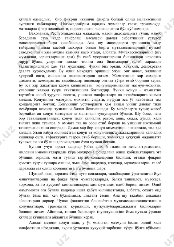 ўйган. чунки ўз фаолиятида профессионал ёзма нутқ бирликларидан ўринли фойдалана олмайдиган, ўзбек адабий тили меъёрлари асосида матн туза олмайдиган, имловий ва пунктуация қоидаларини пухта ўзлаштирмаган юристларимиз ҳозир ҳам йўқ эмас. баъзи ҳолларда юридик соҳада жумла ва матн тузиш, юридик лексика, айниқса, терминни ишлатиш ўрни, таржимачилик соҳасидаги айрим камчиликлар ҳам яққол кўзга ташланиб қолмоқда.афсуски, ҳанузгача баъзи қонунлар ёки юридик матнлар бошқа тилдан сўзма-сўз таржима қилиш усули билан тузилмоқда, натижада бундай ҳужжатларда қонунчилик услубияти талабларига риоя қилиш, ижтимоий таъсирчанлик етишмаяпти. бунинг асосий сабаблари юридик матннимантиқий-мазмунийёритишда тил бирликларинингуслубийвазифасини билмаслик, ҳатто дефис ва тиренинг функционал талабларини тушунмаслик, юридик ёзма нутқнинг луғавий ва терминологик меъёрларини ёзма нутқда тўғри қўллай олмаслик, бир фикрни иккинчи фикрга боғлай олиш малакасининг сустлиги кабилардир. натижадаайрим юридик жумлалар ғализ тузилмоқда, матнларда фикр ноаниқлиги, норавонлиги, чалкашлигига йўл қўйилмоқда. ваҳоланки, республикамизда малакали, жаҳон андозаларига тўлиқ жавоб берадиган етук кадр тайёрлаш масаласи давлат сиёсатининг устувор мақсадларидан бири ҳисобланади. ана шу мақсадларга эришишда кадр тайёрлаш …