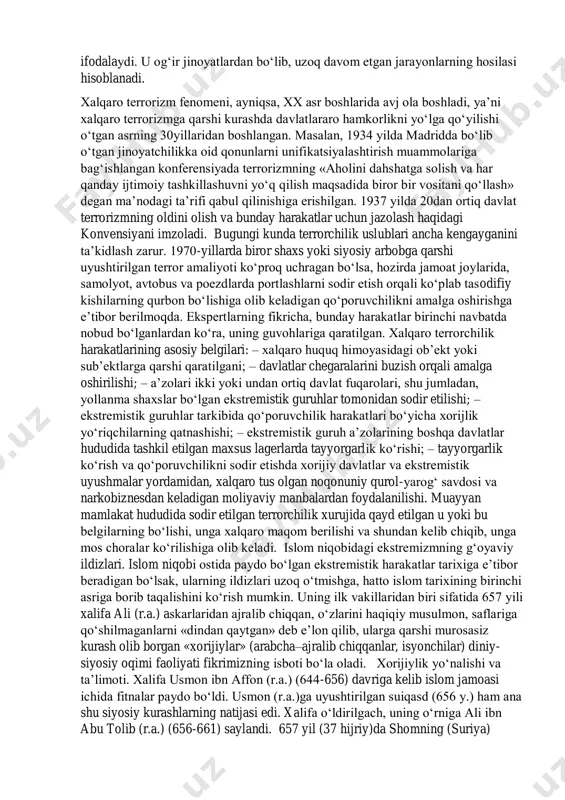 y belgilari. terrorizm (lotincha – «qo‘rqitish», «vahimaga solish») – aholining keng qatlamlarida vahima va qo‘rquv uyg‘otish, jamiyatda beqarorlik keltirib chiqarish orqali davlat hokimiyatini egallash maqsadiga qaratilgan jinoiy faoliyatdir. terror – ommaviy va siyosiy maqsadlarga erishish uchun zo‘ravonlikdan hamda zo‘ravonlik qilish bilan tahdid solishdan muntazam foydalanishdir. shunday qilib, «terror» dushmanni jismoniy zo‘ravonlik yo‘li bilan qo‘rqitish, hatto uni jismonan yo‘q qilishni anglatadi. «terrorizm» esa terror amaliyotidir. bu ikki tushunchani shu tarzda chegaralash maqbul bo‘lsa, u holda terrordan kelib chiqqan terrorizm aslo yangi hodisa bo‘lmay, bugungi kungacha asrlar qo‘ynidan yetib kelgan, deb hisoblash mumkin. o‘zbekiston respublikasining jinoyat kodeksida «terrorizm»ga quyidagicha ta’rif berilgan: «terrorizm – xalqaro munosabatlarni murakkablashtirish, davlatning suverenitetini, hududiy yaxlitligini buzish, xavfsizligiga putur yetkazish, urush va qurolli mojarolar chiqarish, ijtimoiy-siyosiy vaziyatni beqarorlashtirish, aholini qo‘rqitish maqsadida davlat organini, xalqaro tashkilotni, ularning mansabdor shaxslarini, jismoniy va yuridik shaxsni biron bir faoliyatini amalga oshirishga yoki amalga oshirishdan tiyilishga majbur qilish uchun zo‘rlik, kuch ishlatish, shaxs …