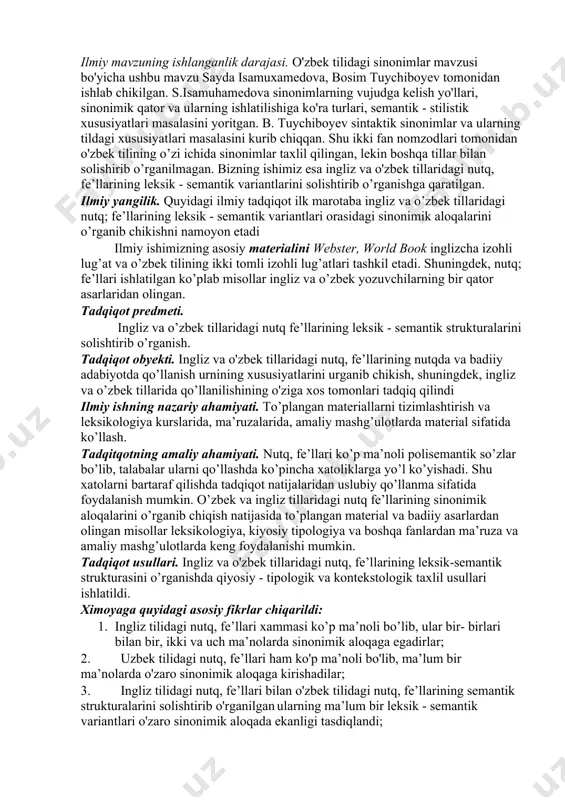 leksik - semantik variantlarini solishtirish va sinonimik aloqalarini o’rganish. bu maqsad nuqtai - nazaridan kelib chikdan holda ilmiy ishga kuyidagi vazifalar ko’yildi: 1. o'zbek tilidagi nutq fe’llarining leksik - semantik variantlarini o’rganish va sinonimik aloqalarini topish. 2. ingliz tilidagi nutq; fe’llarining leksik - semantik variantlarini o’rganish va sinonimik aloqalarini topish. 3. ingliz va o'zbek tilidagi nutq fe’llarining leksik - semantik strukturalarini bir - biriga solishtirib tadqiq; qilish va ular o'rtasidagi sinonimik aloqalarni topish. ilmiy mavzuning ishlanganlik darajasi. o'zbek tilidagi sinonimlar mavzusi bo'yicha ushbu mavzu sayda isamuxamedova, bosim tuychiboyev tomonidan ishlab chikilgan. s.isamuhamedova sinonimlarning vujudga kelish yo'llari, sinonimik qator va ularning ishlatilishiga ko'ra turlari, semantik - stilistik xususiyatlari masalasini yoritgan. b. tuychiboyev sintaktik sinonimlar va ularning tildagi xususiyatlari masalasini kurib chiqqan. shu ikki fan nomzodlari tomonidan o'zbek tilining o’zi ichida sinonimlar taxlil qilingan, lekin boshqa tillar bilan solishirib o’rganilmagan. bizning ishimiz esa ingliz va o'zbek tillaridagi nutq, fe’llarining leksik - semantik …