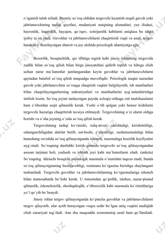 (anketa) so`roqning ikkinchi bosqichi psixologik muomala o`rnatishni taqozo etadi, bunda so`roq qilinayotganning hozirjavobligi, rostmana ko`rgazma berishga shaylangani tushuniladi. tergovchi guvohlar va jabrlanuvchilarning ko`rgazmalariga ishonch bilan munosabatda bo`lishi kerak. u tomonidan qo`pollik, istehzo, nazar-pisand qilmaslik, ishonchsizlik, shoshqaloqlik, e`tiborsizlik kabi muomala ko`rinishlariga yo`l qo`yib bo`lmaydi. jinoiy ishlar tergov qilinayotganda ko`pincha guvohlar va jabrlanuvchilarni tergov qilayotib, ular aytib berayotgan voqea sodir bo`lgan aniq vaqtini tasdiqlab olish zaruriyati tug`iladi. ana shu maqsadda xronometraj usuli ham qo`llaniladi. guvohlar va jabrlanuvchilar uchun xotirasidan o`chmaydigan birorta sana, voqea eslatiladi, keyin tergovchi o`sha kuni uning yana nimalar bilan shug`ullangani, faoliyatining maromi, muddatlari bilan qiziqib, shu orqali o`sha kunni tergovni qiziqtirayotgan daqiqalargacha vaqt jadvaliga soladi. so`roq mobaynida so`roq qilinayotgan kishining kechinmalarini aniqlab olish maqsadida uni diqqat bilan kuzatishi lozim, negaki uning ichki kechinmalari tashqi qiyofasida, xulq-atvorida eshitgan ma`lumotlarni qanday qabul qilishda, nutqning xususiyatlarida yaqqol ko`zga tashlanadi. masalan, joni xalqumiga kelishi, nutq tezligi va maromining o`zgarishi, to`xtamay gapirishi, ovozini balandlatishi, …