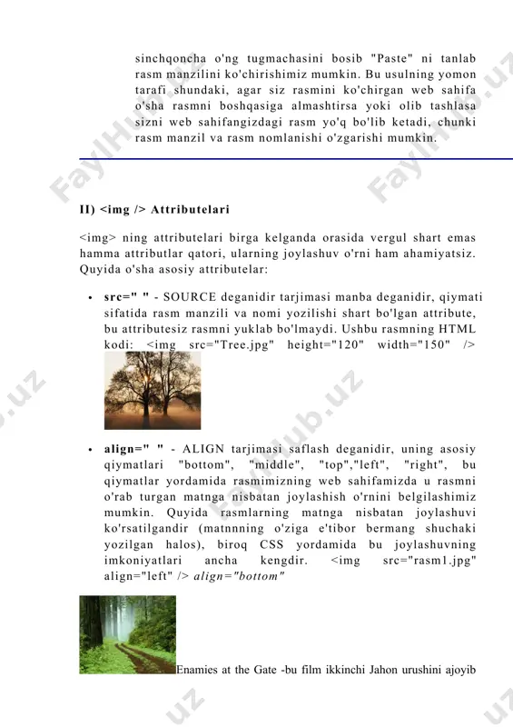 b rasm manzilini ko'chirishimiz mumkin. bu usulning yomon tarafi shundaki, agar siz rasmini ko'chirgan web sahifa o'sha rasmni boshqasiga almashtirsa yoki olib tashlasa sizni web sahifangizdagi rasm yo'q bo'lib ketadi, chunki rasm manzil va rasm nomlanishi o'zgarishi mumkin. ii) attributelari ning attributelari birga kelganda orasida vergul shart emas hamma attributlar qatori, ularning joylashuv o'rni ham ahamiyatsiz. quyida o'sha asosiy attributelar: · src=" " - source deganidir tarjimasi manba deganidir, qiymati sifatida rasm manzili va nomi yozilishi shart bo'lgan attribute, bu attributesiz rasmni yuklab bo'lmaydi. ushbu rasmning html kodi: · align=" " - align tarjimasi saflash deganidir, uning asosiy qiymatlari "bottom", "middle", "top","left", "right", bu qiymatlar yordamida rasmimizning web sahifamizda u rasmni o'rab turgan matnga nisbatan joylashish o'rnini belgilashimiz mumkin. quyida rasmlarning matnga nisbatan joylashuvi ko'rsatilgandir (matnnning o'ziga e'tibor bermang shuchaki yozilgan halos), biroq css yordamida bu joylashuvning imkoniyatlari ancha kengdir. align="bottom" enamies at the gate -bu film ikkinchi jahon urushini …