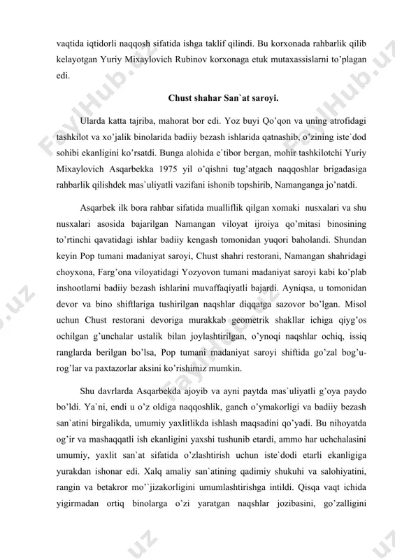 yuriy mixaylovich rubinov korxonaga etuk mutaxassislarni to’plagan edi. chust shahar san`at saroyi. ularda katta tajriba, mahorat bor edi. yoz buyi qo’qon va uning atrofidagi tashkilot va xo’jalik binolarida badiiy bezash ishlarida qatnashib, o’zining iste`dod sohibi ekanligini ko’rsatdi. bunga alohida e`tibor bergan, mohir tashkilotchi yuriy mixaylovich asqarbekka 1975 yil o’qishni tug’atgach naqqoshlar brigadasiga rahbarlik qilishdek mas`uliyatli vazifani ishonib topshirib, namanganga jo’natdi. asqarbek ilk bora rahbar sifatida mualliflik qilgan xomaki nusxalari va shu nusxalari asosida bajarilgan namangan viloyat ijroiya qo’mitasi binosining to’rtinchi qavatidagi ishlar badiiy kengash tomonidan yuqori baholandi. shundan keyin pop tumani madaniyat saroyi, chust shahri restorani, namangan shahridagi choyxona, farg’ona viloyatidagi yozyovon tumani madaniyat saroyi kabi ko’plab inshootlarni badiiy bezash ishlarini muvaffaqiyatli bajardi. ayniqsa, u tomonidan devor va bino shiftlariga tushirilgan naqshlar diqqatga sazovor bo’lgan. misol uchun chust restorani devoriga murakkab geometrik shakllar ichiga qiyg’os ochilgan g’unchalar ustalik bilan joylashtirilgan, o’ynoqi naqshlar ochiq, issiq ranglarda berilgan bo’lsa, pop tumani madaniyat …