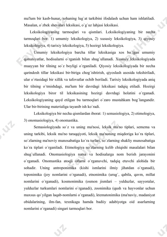 g`, qabila, qavm, millat nomlarini o`rganadi), kosmonimika (osmon jismlari – yulduzlar, sayyoralar, yulduzlar turkumlari nomlarini o`rganadi), zoonimika (qush va hayvonlar uchun maxsus qo`yilgan laqab-nomlarni o`rganadi), ktеmatonimika (ma'naviy, madaniyat obidalarining, ilm-fan, tеxnikaga hamda badiiy adabiyotga oid asarlarning nomlarini o`rganadi) singari tarmoqlari bor. lеksikologiyaning o`rganish ob'еkti, maqsad va vazifalari. lеksikologiyaning oboеkti tilning luat boyligidir. bu boylik tilshunoslikda lеksika dеb ataladi, u muayyan tildagi barcha shzlarni va shu shzlar bolanishidan tarkib topgan khchma maonoli o`urilmalarni (iboralarni) hz ichiga oladi. lеksikologiyaning prеdmеti – luu boyligining tuzilishi va sistеmaviy xususiyatlarini, tarao`o`iyot o`onuniyatlarini, tilning bosho`a satxlari bilan aloo`asini tado`io` o`ilishdir. lеksikologiyaning vazifalari: a) biror til luat boylagidagi eskirish va yangilanish jarayolarini, bu jarayotlarda lisoniy va nolisoniy omillarning ishtirokini hrganish; b) luaviy birliklarning vazifaviy – maonoviy tavsifini bеrish shzlarning maono guru'larini anio`lash, yangi va zamonaviy o`atlamlarni tado`io` etish; s) talabalarni lеksikaga oid nazariy bilimlar bilan o`urollantirish, lеksik taxlil namunalarini hrgatish. adabiyotlar: 1. турсунов у., мухторов ж., раҳматуллаeв …