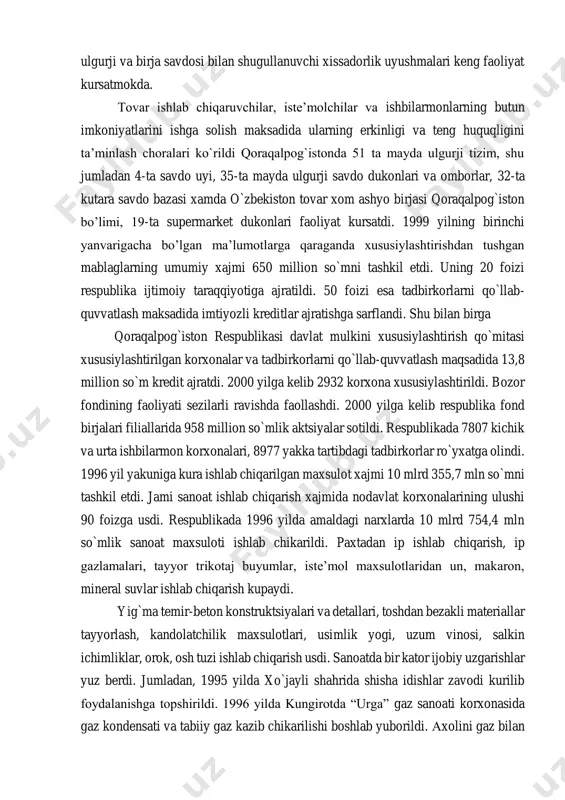 , “turanbank”, “savdogarbank”, “g`allabank” qoraqalpog`iston bo`limlari tashkil etildi qoraqalpog`iston tarixida birinchi marta tashki iqtisodiy faoliyat milliy banki tashkil etildi qoraqalpog`istonda ulgurji va birja savdosi bilan shugullanuvchi xissadorlik uyushmalari keng faoliyat kursatmokda. tovar ishlab chiqaruvchilar, isteʼmolchilar va ishbilarmonlarning butun imkoniyatlarini ishga solish maksadida ularning erkinligi va teng huquqligini taʼminlash choralari ko`rildi qoraqalpog`istonda 51 ta mayda ulgurji tizim, shu jumladan 4-ta savdo uyi, 35-ta mayda ulgurji savdo dukonlari va omborlar, 32-ta kutara savdo bazasi xamda o`zbekiston tovar xom ashyo birjasi qoraqalpog`iston bo’limi, 19-ta supermarket dukonlari faoliyat kursatdi. 1999 yilning birinchi yanvarigacha bo’lgan maʼlumotlarga qaraganda xususiylashtirishdan tushgan mablaglarning umumiy xajmi 650 million so`mni tashkil etdi. uning 20 foizi respublika ijtimoiy taraqqiyotiga ajratildi. 50 foizi esa tadbirkorlarni qo`llab- quvvatlash maksadida imtiyozli kreditlar ajratishga sarflandi. shu bilan birga qoraqalpog`iston respublikasi davlat mulkini xususiylashtirish qo`mitasi xususiylashtirilgan korxonalar va tadbirkorlarni qo`llab-quvvatlash maqsadida 13,8 million so`m kredit ajratdi. 2000 yilga kelib 2932 korxona xususiylashtirildi. bozor fondining faoliyati sezilarli …