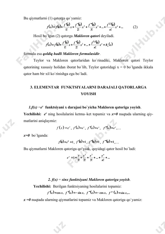 i ketma–ket topamiz va x=0 nuqtada ularning qiy-matlarini aniqlaymiz: , , , ,… x=0 bo`lganda: , , , ,… bu qiymatlarni makloren qatoriga qo`ysak, quyidagi qator hosil bo`ladi: 2. f(x) = sinx funktsiyani makloren qatoriga yoyish. yechilishi: berilgan funktsiyaning hosilalarini topamiz: x =0 nuqtada ularning qiymatlarini topamiz va makloren qatoriga qo`yamiz: 3.f(x) = cos x funktsiyaning yoyilmasi. yechilishi: f(x) = cos x funktsiyaning hosilalarini topamiz: embed equation.3 … x = 0 nuqtada topilgan hosilalarning qiymatlarini aniqlaymiz: topilgan qiymatlarni makloren qatoriga qo`yamiz: 4.f(x) = (1+x)k – nyuton binomining yoyilmasi. yechilishi: berilgan nyuton binomidan ketma – ket hosilalar olamiz: ,… x = 0 nuqtada qiymatlarini topamiz: topilganlarni makloren qatoriga qo`yamiz: 5. ko`phadni (x - 1) ning darajasi bo`yicha qatorga yoyish. yechilishi: berilgan funktsiyaning hosilalarini topamiz: x=1 nuqtada ko`phad va uning hosilalari qiymatlarini topamiz: , , , , , topilgan qiymatlarni teylor qatoriga qo`yamiz: 6. funktsiyani x = 0 nuqtada teylor qatoriga yoyish. …