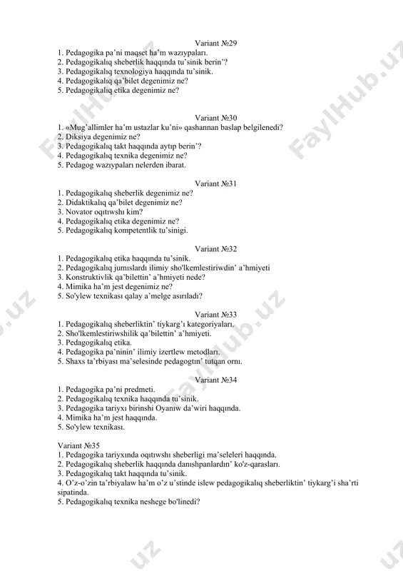 . pedagogikalıq takt haqqında aytıp berin’? 4. pedagogikalıq texnika degenimiz ne? 5. pedagog wazıypaları nelerden ibarat. variant №31 1. pedagogikalıq sheberlik degenimiz ne? 2. didaktikalıq qa’bilet degenimiz ne? 3. novator oqıtıwshı kim? 4. pedagogikalıq etika degenimiz ne? 5. pedagogikalıq kompetentlik tu’sinigi. variant №32 1. pedagogikalıq etika haqqında tu’sinik. 2. pedagogikalıq jumıslardı ilimiy sho'lkemlestiriwdin’ a’hmiyeti 3. konstruktivlik qa’bilettin’ a’hmiyeti nede? 4. mimika ha’m jest degenimiz ne? 5. so'ylew texnikası qalay a’melge asırıladı? variant №33 1. pedagogikalıq sheberliktin’ tiykarg’ı kategoriyaları. 2. sho'lkemlestiriwshilik qa’bilettin’ a’hmiyeti. 3. pedagogikalıq etika. 4. pedagogika pa’ninin’ ilimiy izertlew metodları. 5. shaxs ta’rbiyası ma’selesinde pedagogtın’ tutqan ornı. variant №34 1. pedagogika pa’ni predmeti. 2. pedagogikalıq texnika haqqında tu’sinik. 3. pedagogika tariyxı birinshi oyanıw da’wiri haqqında. 4. mimika ha’m jest haqqında. 5. so'ylew texnikası. variant №35 1. pedagogika tariyxında oqıtıwshı sheberligi ma’seleleri haqqında. 2. pedagogikalıq sheberlik haqqında danıshpanlardın’ ko'z-qarasları. 3. pedagogikalıq takt haqqında tu’sinik. 4. o’z-o’zin ta’rbiyalaw ha’m o’z u’stinde …