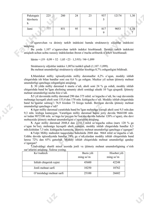 sulot va ishning ayrim turlari bo’yicha hisoblab chiqariladi. strukturaviy indeks o’zgaruvchan tarkib indeksining doimiy tarkib indeksiga nisbati sifatida aniqlanadi. misol: mehnat sarflari turli bo’lgan uchta turdagi ishlar bo’yicha mahsulot ishlab chiqarish haqida quyidagi ma’lumotlar mavjud: ishturi ishlarxajmi, mingso’m ishlovchilarsoni,kishi ishlabchiqarilganmahsulot, so’m mehnatunumdorligiindeksi reja haqiqatda reja haqiqatda reja haqiqatda gazlamanibichish 110 115 18 19 6111 6053 0,99 palьtotikish 442 456 53 52 8340 8769 1,05 palьtogaishlovberish 225 280 24 23 9375 12174 1,30 jami 777 851 95 94 8179 9053 1,107 o’zgaruvchan va doimiy tarkib indeksini hamda strukturaviy siljishlar indeksini aniqlang. bu yerda 1,107 o’zgaruvchan tarkib indeksi hisoblanadi. doimiy tarkib indeksini aniqlash uchun uchta xususiy indekslardan iborat o’rtacha arifmetik o’lchov hisoblanadi: idoim = (19 · 0,99 + 52 · 1,05 +23 · 1,3/93) / 94=1,099 strukturaviy siljishlar indeksi 1,007ni tashkil qiladi (1,107 /1,099). bu mehnat unumdorligi strukturaviy siljishlar hisobiga 0,7% oshganligini bildiradi. 1.mamlakat milliy iqtisodiyotida milliy daromadlar 4,2% o’sgan, moddiy ishlab …