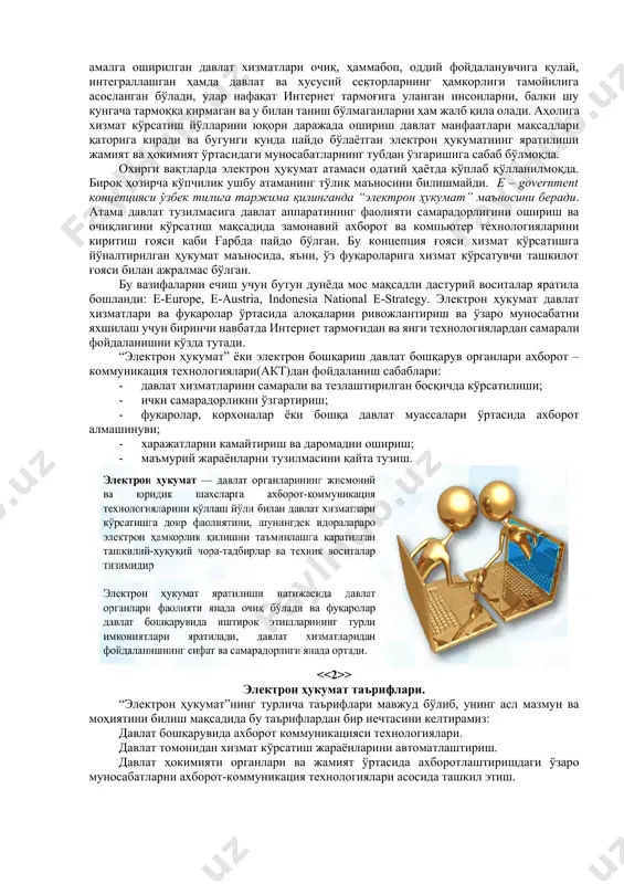 илан боғлиқ бўлган барча масалалар ечими тўлиқ амалга оширилган тақсимланган умумдавлат жамият бошқаруви тизими яратилишини тақозо қилади. ахборот–коммуникация технологиялари тезкор суръатлар билан ривожланаётган шароитда барча соҳаларда давлат органларининг электрон кўринишдаги фаолиятларига фуқаролар ҳамда ҳар қандай мулкчилик шаклларига асосланган ташкилот ва муассасалар томонидан эҳтиёж мавжуддир. бугунги кунга келиб бутун дунёда тан олинган ягона электрон ҳукумат яратиш концепцияси мавжуд эмас. электрон ҳукумат тизимининг жорий этилишидан мақсад: аҳоли ва тадбиркорлик субъектларига давлат хизматлари кўрсатиш самарасини кўтариш; фуқароларнинг ўз–ўзига хизмат кўрсатиш имкониятларини кенгайтириш; инсонларнинг малакаси ва технологик хабардорлиги даражасини ошириш; барча сайловчиларнинг мамлакатни бошқариш жараёнларидаги иштирок даражасини ошириш ва географик жойлашув ҳамда иш вақти омиллари таъсирини камайтиришдан иборатдир. бунинг натижасида давлат хизматларининг самарали ва кам ҳаражатли бошқарув усули жорий этилади, жамият ва ҳукумат муносабатларини тубдан янги босқичга олиб чиқилади ва фуқаролик жамияти ривожлантирилиб, ҳукуматнинг халқ олдидаги жавобгарлик даражаси оширилади. электрон ҳукуматнинг юзага келиши натижасида фуқароларга хизмат ва ахборотлар улар истаган жойда ва вақтда инсонларга …
