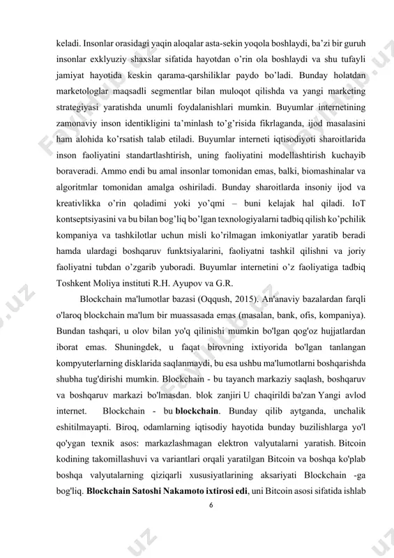 amal insonlar tomonidan emas, balki, biomashinalar va algoritmlar tomonidan amalga oshiriladi. bunday sharoitlarda insoniy ijod va kreativlikka o’rin qoladimi yoki yo’qmi – buni kelajak hal qiladi. iot kontseptsiyasini va bu bilan bog’liq bo’lgan texnologiyalarni tadbiq qilish ko’pchilik kompaniya va tashkilotlar uchun misli ko’rilmagan imkoniyatlar yaratib beradi hamda ulardagi boshqaruv funktsiyalarini, faoliyatni tashkil qilishni va joriy faoliyatni tubdan o’zgarib yuboradi. buyumlar internetini o’z faoliyatiga tadbiq toshkent moliya instituti r.h. ayupov va g.r. blockchain ma'lumotlar bazasi (oqqush, 2015). an'anaviy bazalardan farqli o'laroq blockchain ma'lum bir muassasada emas (masalan, bank, ofis, kompaniya). bundan tashqari, u olov bilan yo'q qilinishi mumkin bo'lgan qog'oz hujjatlardan iborat emas. shuningdek, u faqat birovning ixtiyorida bo'lgan tanlangan kompyuterlarning disklarida saqlanmaydi, bu esa ushbu ma'lumotlarni boshqarishda shubha tug'dirishi mumkin. blockchain - bu tayanch markaziy saqlash, boshqaruv va boshqaruv markazi bo'lmasdan. blok zanjiri u chaqirildi ba'zan yangi avlod internet. blockchain - bu blockchain. bunday qilib aytganda, unchalik eshitilmayapti. biroq, odamlarning …
