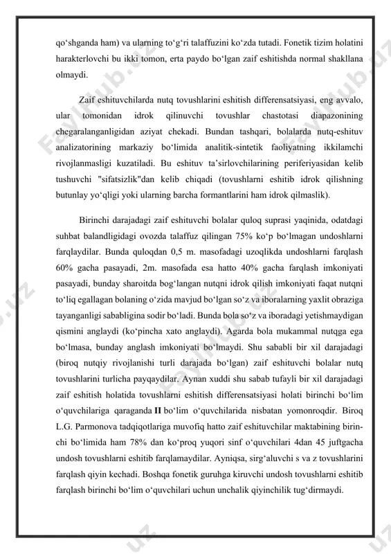 adagi zaif eshitish holatida tovushlarni eshitish differensatsiyasi holati birinchi bо‘lim о‘quvchilariga qaraganda ii bо‘lim о‘quvchilarida nisbatan yomonroqdir. biroq l.g. parmonova tadqiqotlariga muvofiq hatto zaif eshituvchilar maktabining birin-chi bо‘limida ham 78% dan kо‘proq yuqori sinf о‘quvchilari 4dan 45 juftgacha undosh tovushlarni eshitib farqlamaydilar. ayniqsa, sirg‘aluvchi s va z tovushlarini farqlash qiyin kechadi. boshqa fonetik guruhga kiruvchi undosh tovushlarni eshitib farqlash birinchi bо‘lim о‘quvchilari uchun unchalik qiyinchilik tug‘dirmaydi. ii bо‘lim zaif eshituvchi о‘quvchilari uchun aynan sirg‘aluvchi va shovqinli tovushlarni idrok qilish birmuncha qiyinchilik tug‘diradi. bundan tashqari, toza akustik xususiyatlar, bu tovushlar talaffuzida" nisbatan kech farqlana boshlanishidan dalolat beradi. bu yerda nutq harakat analizatorining nutq eshituv analizatoriga tormozlovchi ta’siri kuzatiladi. demak, nutq tovushlarini eshitish differensatsiyasining holati zaif eshituvchilarda, birinchi bо‘lim singari ii bо‘lim xususiyatiga kо‘ra shunday - u, bolalarning tovush talaffuzini mukammal о‘zlash-tirishini (keyinchalik yozuvni ham) ta’minlay olmaydi. zaif eshituvchilarda tovush talaffuzining shakllanishi nutq eshituv analizatorining mukammal emasliga tufayli normaga qaraganda ma’lum miqdordagi …