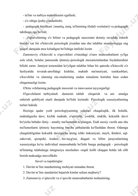 ik davrigacha uning ichki imkoniyati, mayli, iktidori, aql-zakovati, qiziqishi, irodasi, his-tuyg'usi, diqqati va bilim jarayonlarining xususiyatiga ko'ra individual munosabatda bo'lishi bunga pedagogik - psixologik ta'limning talabalarga integrasiya moslashuv orqali kelib chiqqan holda ish olib borish maksadga muvofikdir. savol va topshiriqlar: 1. davlat ta’lim standartining mohiyati nimadan iborat. 2. davlat ta’lim standartini bajarish kimlar uchun majburiy? 3. zamonaviy o’qituvchi va o’quvchi munosabatlarini tushuntiring. 4. fanlar orasidagi integrasiya( bog’liqlik)ni tushuntirig. adabiyotlar: 1. karimov i.a barkamol avlod-o`zbekiston taraqqiyotining poydevori. toshkent “o`zbekiston” 1997 2. barkamol avlod orzusi. tuzuvchi muallif. sh. karimov va boshqalar. toshkent “sharq” 1999 3.mavlonova.r,raxmonqulova.n.boshlang`ich ta`limning integratsiyalashgan pedagogikasi. toshkent “o`qituvchi” 2006 4.tursunov.i,nishonaliyev u pedagogika kursi.toshkent“o`qituvchi” 1997