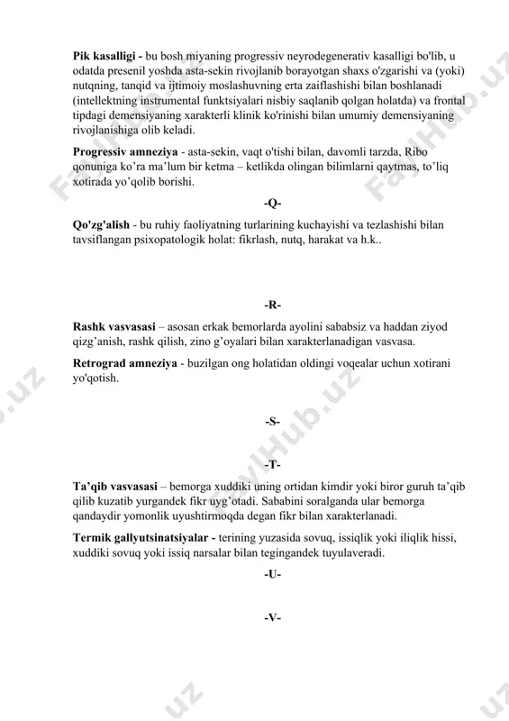 emensiyaning xarakterli klinik ko'rinishi bilan umumiy demensiyaning rivojlanishiga olib keladi. progressiv amneziya - asta-sekin, vaqt o'tishi bilan, davomli tarzda, ribo qonuniga ko’ra ma’lum bir ketma – ketlikda olingan bilimlarni qaytmas, to’liq xotirada yo’qolib borishi. -q- qo'zg'alish - bu ruhiy faoliyatning turlarining kuchayishi va tezlashishi bilan tavsiflangan psixopatologik holat: fikrlash, nutq, harakat va h.k.. -r- rashk vasvasasi – asosan erkak bemorlarda ayolini sababsiz va haddan ziyod qizg’anish, rashk qilish, zino g’oyalari bilan xarakterlanadigan vasvasa. retrograd amneziya - buzilgan ong holatidan oldingi voqealar uchun xotirani yo'qotish. -s- -t- ta’qib vasvasasi – bemorga xuddiki uning ortidan kimdir yoki biror guruh ta’qib qilib kuzatib yurgandek fikr uyg’otadi. sababini soralganda ular bemorga qandaydir yomonlik uyushtirmoqda degan fikr bilan xarakterlanadi. termik gallyutsinatsiyalar - terining yuzasida sovuq, issiqlik yoki iliqlik hissi, xuddiki sovuq yoki issiq narsalar bilan tegingandek tuyulaveradi. -u- -v- vasvasa – patologik asosda paydo bo'ladigan, haqiqatga mos kelmaydigan, bemorning ongini to'liq egallab oladigan, fikrlash va …