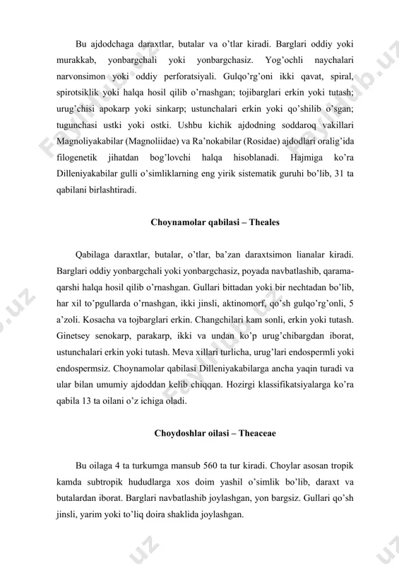 rp, ikki va undan ko’p urug’chibargdan iborat, ustunchalari erkin yoki tutash. meva xillari turlicha, urug’lari endospermli yoki endospermsiz. choynamolar qabilasi dilleniyakabilarga ancha yaqin turadi va ular bilan umumiy ajdoddan kelib chiqqan. hozirgi klassifikatsiyalarga ko’ra qabila 13 ta oilani o’z ichiga oladi. choydoshlar oilasi – theaceae bu oilaga 4 ta turkumga mansub 560 ta tur kiradi. choylar asosan tropik kamda subtropik hududlarga xos doim yashil o’simlik bo’lib, daraxt va butalardan iborat. barglari navbatlashib joylashgan, yon bargsiz. gullari qo’sh jinsli, yarim yoki to’liq doira shaklida joylashgan. gul formulasi: ca5-7co(5-9). toj barglarining ko’pincha asosi tutash, (changchilari ham tutash) urug’chisi 6-2 ta tub qismi bilan tutash meva bargidan shakllangan. tugunchasi ikki yoki kqp xonali. mevasi ko’sakcha (41-rasm). oilaning tipik vakili choy o’simligi thea sinensis dastlab xitoyda tarqalgan, uning nomi dunyoning har xil viloyatlarida “te, chi, chna” deb yuritilgan. choy o’simligining aksariyat qismi buta va qisman yarim buta shaklida. barglari oval, cheti nishli, oqish to’r …