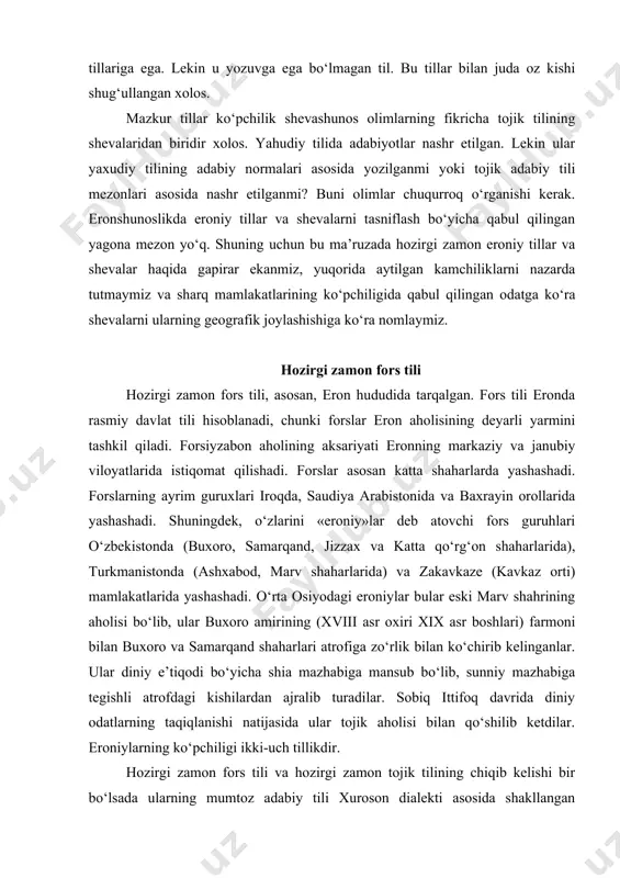 zo‘rlik bilan ko‘chirib kelinganlar. ular diniy e’tiqodi bo‘yicha shia mazhabiga mansub bo‘lib, sunniy mazhabiga tegishli atrofdagi kishilardan ajralib turadilar. sobiq ittifoq davrida diniy odatlarning taqiqlanishi natijasida ular tojik aholisi bilan qo‘shilib ketdilar. eroniylarning ko‘pchiligi ikki-uch tillikdir. hozirgi zamon fors tili va hozirgi zamon tojik tilining chiqib kelishi bir bo‘lsada ularning mumtoz adabiy tili xuroson dialekti asosida shakllangan bo‘lishiga qaramay, ularning geografik xolati, siyosiy ahvoli va iqtisodiy jarayonlar tufayli alohida-alohida mustaqil tillarga ajrala boshladilar. hozirgi fors adabiy tili o‘zining dialektal bazasini tehron dialekti asosida shakllantirib tez rivoj topa boshladi. malik-ush-shuaro bahor o‘zining «sabkshenosi yo to’rix tatavur-e forsi» kitobida shunday yozgandi: «kami namiguzarad ke tamom-e mardo‘m-e eron be zudi be lahje-ye tehron xarf mizanad», haqiqatan, hozirgi zamon fors adabiy tili tehron dialekti asosida shakllanib, o‘zining standart til normalariga ega bo‘ldi va shu asosda ko‘plab badiiy, ilmiy asarlar yaratildi va yaratilmoqda. eron yozuvchi va shoirlaridan sayid nafisiy, kozimiy, sodiq xidoyat, bo‘zurg alaviy va …