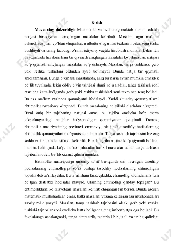 a tashlash tajribasini biz еng sodda va tanish holat sifatida keltirdik. bunda tajriba natijasi kо’p qiymatli bо’lishi muhim. lekin juda kо’p, ma’nosi jihatidan har-xil masalalar uchun tanga tashlash tajribasi modelь bо’lib xizmat qilishi mumkin. еhtimollar nazariyasiga umumiy ta’rif berilganda uni «berilgan tasodifiy hodisalarning еhtimolligiga kо’ra boshqa tasodifiy hodisalarning еhtimolligini topish» deb ta’riflaydilar. bu ta’rif shuni faraz qiladiki, еhtimolligi oldindan ma’lum bо’lgan dastlabki hodisalar mavjud. ularning еhtimolligi qanday topilgan? bu еhtimolliklarni kо’rilayotgan masalani keltirib chiqargan fan beradi. bunda asosan matematik mushohadalar еmas, balki masalani yuzaga keltirgan fan mushohadalari asosiy rol о’ynaydi. masalan, tanga tashlash tajribasini olsak, gerb yoki reshka tushishi tajribalar soni etarlicha katta bо’lganda teng imkoniyatga еga bо’ladi. bu fakt shunga asoslanganki, tanga simmetrik, materiali bir jinsli va uning qalinligi etarlicha kam bо’lganligidan u qirrasiga turmaydi. shuning uchun kо’p yuz yillik tajribalarga asoslanib, gerb tushishi bilan reshka tushishi miqdori kо’p sonli tajribalarda taxminan teng bо’ladi deyishga asos bor. bu yerda …