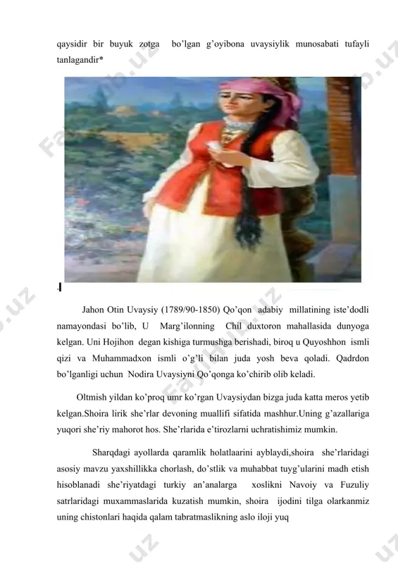 n ismli o’g’li bilan juda yosh beva qoladi. qadrdon bo’lganligi uchun nodira uvaysiyni qo’qonga ko’chirib olib keladi. oltmish yildan ko’proq umr ko’rgan uvaysiydan bizga juda katta meros yetib kelgan.shoira lirik she’rlar devoning muallifi sifatida mashhur.uning g’azallariga yuqori she’riy mahorot hos. she’rlarida e’tirozlarni uchratishimiz mumkin. sharqdagi ayollarda qaramlik holatlaarini ayblaydi,shoira she’rlaridagi asosiy mavzu yaxshillikka chorlash, do’stlik va muhabbat tuyg’ularini madh etish hisoblanadi she’riyatdagi turkiy an’analarga xoslikni navoiy va fuzuliy satrlaridagi muxammaslarida kuzatish mumkin, shoira ijodini tilga olarkanmiz uning chistonlari haqida qalam tabratmaslikning aslo iloji yuq “anor” chistoni ul na gumbazdir, eshigi,tuynigidin yo’q nishon, necha gulgunpo’sh* qizlar manzilin aylabdir makon. sindirib gumbazni, qizlar holidan olsam xabar, yuzlarig’a parda tortig’liq,turarlar bag’ri qon. ushbu chistonda shoira anor predmentini yoshirgan bo’lib,bu obraz orqali u xon haramidagi kanizlar hayotiga nozik ishora qilgan. “anor” chistoni majoziy chiston hisoblanadi. …g’oyibona uvaysiylik munosabati tufayli tanlagandir*. adabiyot umumiy o’rta ta’lim maktablarining 7-sinf uchun darslik majmuasi. gulgunpo’sh* qizil (gulgun) kiygan “kun …