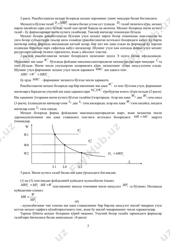 ан қатъий назар, бир хил иш ҳақи олади ва фирмалар бу нархни олдиндан берилган нарх сифатида қабул қиладилар. шунинг учун ҳам алоҳида фирма учун меҳнат ресурслари таклиф чизиғи горизонтал, яъни у абсолют эластик. 2-расмда рақобатлашган меҳнат бозоридаги мувозанат нуқта э нуқта билан ифодаланади. мувозанат иш ҳақи бўлганда фойдани максималлаштирадиган меҳнат ресурслари миқдори га тенг бўлади. ишчи чекли унумдорлик назариясига кўра, меҳнатнинг тўлиқ маҳсулотини олади. шунинг учун фирманинг меҳнат учун чекли ҳаражати иш ҳақига тенг. , бу ерда - фирманинг меҳнатга бўлган чекли ҳаражати. рақобатлашган меҳнат бозорида ҳар бир ишчининг иш ҳақи га тенг бўлгани учун, фирманинг ишчиларга берадиган умумий иш ҳақи ҳаражатлари тўртбурчак юзига тўғри келади (2-расм). иш ҳақининг ўзгариши ишчи кучига бўлган талабни ўзгартиради. агар иш ҳақи дан гача ошса (3-расм), ёлланадиган ишчилар сони дан гача қисқаради; агар иш ҳақи гача пасайса, ишдаги ишчилар сони гача ошади. меҳнат бозорида фирма фойдасини максималлаштирадиган шарт, яъни меҳнатни чекли даромадлилигининг иш ҳақи …