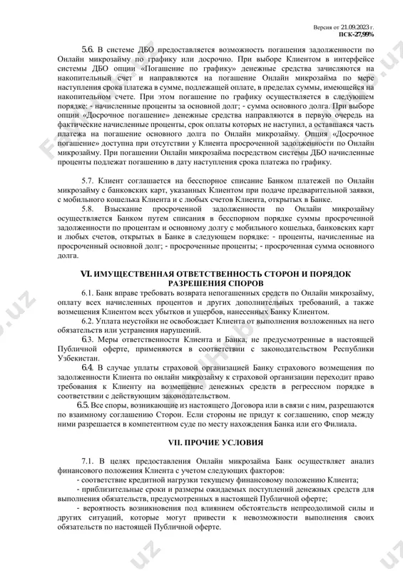 м принятых на себя обязательств по настоящей публичной оферте; б) несвоевременное погашение основного долга, процентов, других платежей по онлайн микрозайму, вытекающих из условий настоящей публичной оферты; в) в других случаях, предусмотренных настоящей публичной офертой и действующим законодательством республики узбекистан. 4.1.3. банк вправе по своему усмотрению за счет собственных средств застраховать риск непогашения онлайн микрозайма без уведомления клиента. версия от 21.09.2023 г. пск-27,99% 4.1.4. банк вправе списывать с любых счетов клиента, открытых в банке, а также любых других банках республики узбекистан сумму, необходимую для удовлетворения требований по онлайн микрозайму в бесспорном порядке. 4.1.5. предоставлять сведения относительно условий настоящей публичной оферты и исполнения клиентом обязательств по настоящей публичной оферте в кредитное бюро. 4.2. банк обязуется: 4.2.1. предоставить клиенту онлайн микрозаем в пределах суммы, одобренной банком, и в размере, запрошенном клиентом в кредитной заявке на условиях, предусмотренных настоящей публичной офертой. 4.2.2. предоставлять клиенту в системе дбо информацию о полученной сумме, текущей задолженности и …