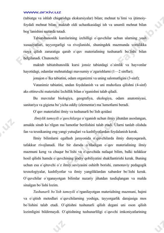 qobiliyatini shakllantirishi kerak. buning uchun esa o`qituvchi o`z ilmiy saviyasini oshirib borishi, zamonaviy pedagogik texnologiyalar, kashfiyotlar va ilmiy yangiliklardan xabardor bo`lishi kerak. o`quvchilar o`rganayotgan bilimlar nazariy jihatdan tasdiqlangan va malda sinalgan bo`lishi lozim. tushunarli bo`lish tamoyili o`rganilayotgan materialning mazmuni, hajmi va o`qitish metodlari o`quvchilarning yoshiga, tayyorgarlik darajasiga mos bo`lishini talab etadi. o`qitishni tushunarli qilish degani uni oson qilish lozimligini bildirmaydi. o`qitishning tushunarliligi o`quvchi imkoniyatlarining eng yuqori chegarasi va uni asta-sekin oshirib borish bilan belgilanadi. ta`lim jarayonining borishida o`quvchilar oldiga qo`yiladigan o`quv va mehnat topshiriqlarini izchillik bilan murakkablashtirib borish o`quvchilarning aqliy imkoniyatlari va jismoniy kuchlarini rivojlantiradi. o`quv materialining mazmuni shunday tanlanishi va tuzilishi kerakki, o`quvchilar uni o`zlarining oldingi bilimlari bilan bog`lay oladigan va uni tushunishda qiynalishmasin. uzoq vaqtlar boshlang`ich sinflarda tabiatshunoslikni mustaqil o`quv predmeti sifatida o`qitilishi yetarli darajada qadrlanmadi. u goho tabiiyot nomi bilan saqlanib keldi, goho predmetli darslar va izohli o`qish bilan almashtirildi. 60-yillardan boshlab tabiatshunoslik mustaqil predmet sifatida o`qitilmoqda. …