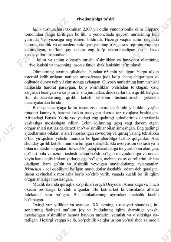 alib yuruvchilar 74 61 135 1,8 4 amfibiyalar 34 7 41 2,8 5 chuchuk suvdagi baliqlar 169 25 194 3,5 6 yuksak o’simliklar 25000 dan kam emas 10 dan kam emas aholi sonining ortishi, xo’jalik faoliyatining kengayishi tufayli tabiatning inson qo’li tegmagan joyi qolmayapti. hayvonlarning asosiy ko’payish hududlari, migrasiya qiluvchi yo’llari, dam olish joylari tuyoqli hayvonlarning oziqlanish maydonlari sun’iy qoplamlarga aylangan, suvlar bosib, mol boqib yoki haydab yuborilgan. ayniqsa, nam tropiklarda ko’pchilik hayvon turlarining qirilib ketishi kuzatilmoqda. o’simlik va hayvon turlarini davlat muhofazasiga olish, qonunlar orqali ovchilikni to’g’ri yo’lga qo’yish, shuningdek, qo’riqxonalar, zakazniklar, milliy bog’lar, botanika bog’lari va «qizil kitob» lar o’simlik va hayvon turlarini asrashda katta rol o’ynaydi. iqlim va uni o’zgarishining insoniyat rivojlanishiga ta’siri iqlim tushunchasi taxminan 2200 yil oldin yunonistonlik olim gipparx tomonidan fanga kiritilgan bo’lib, u yunonchada quyosh nurlarining kun yarmida yer yuzasiga «og’ishi»ni bildiradi. hozirgi vaqtda iqlim deganda harorat, namlik va atmosfera sirkulyasiyasining o’ziga xos …