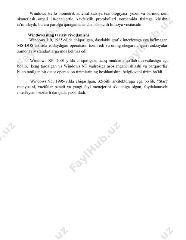 ari yordamida tizimga kirishni ta'minlaydi, bu esa parolga qaraganda ancha ishonchli himoya vositasidir. windows ning tarixiy rivojlanishi windows 1.0, 1985-yilda chiqarilgan, dastlabki grafik interfeysga ega bo'lmagan, ms-dos asosida ishlaydigan operatsion tizim edi va uning chegaralangan funksiyalari zamonaviy standartlarga mos kelmas edi. windows xp, 2001-yilda chiqarilgan, uzoq muddatli qo'llab-quvvatlashga ega bo'lib, keng tarqalgan va windows nt yadrosiga asoslangan, ishlashi va barqarorligi bilan tanilgan bir qator operatsion tizimlarining boshlanishini belgilovchi tizim bo'ldi. windows 95, 1995-yilda chiqarilgan, 32-bitli arxitekturaga ega bo'lib, "start" menyusini, vazifalar paneli va yangi fayl menejerini o'z ichiga olgan, foydalanuvchi interfeysini sezilarli darajada yaxshiladi. 📌xulosa windows operatsion tizimi shaxsiy kompyuterlar, serverlar va mobil qurilmalar uchun mo'ljallangan keng tarqalgan, ko'p vazifali va grafik interfeysli operatsion tizim hisoblanadi. uning turli versiyalari turli xil ehtiyojlarga moslashtirilgan. 📚foydalanilgan adabiyotlar 1. microsoft kompaniyasining rasmiy veb-sayti. 2. "windows operatsion tizimlari" mavzusidagi ilmiy maqolalar to'plami. 3. "operatsion tizimlar" darsligi (muallif va nashriyot ko'rsatilishi kerak). 4. vikipediyaning "microsoft …