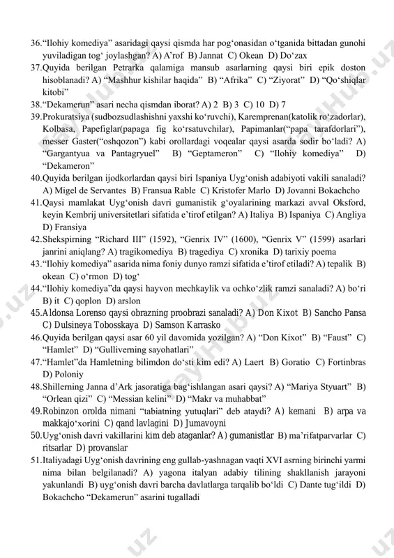 za 27. “faust” asarining hajmi qancha? a) 20 ming misradan ortiq b) 15 ming misraga yaqin c) 50 ming misraga yaqin d) 6 ming misra 28. “hamlet” asarini ilk bor kim o‘zbek tiliga tarjima qildi? a) cho‘lpon b) e.vohidov c) m.shayxzoda d) jamol kamol 29. “hamlet” asarida qulog‘iga qo‘rg‘oshin quyib o‘ldirilgan qahramon kim? a) klavdiy b) laert c) fortinbras d) poloniy 30. amaliya obrazi qaysi asarda tilga olinadi? a) “faust” b) “gulliverning sayohatlari” c) “ilohiy komediya” d) “qaroqchilar” 31. robinzonning otasi o‘g‘lini kim bo‘lishini istar edi? a) amaldor b) ruhoniy c) savdogar d) general 32. sehrgar freston obrazi qaysi asarda mavjud? a) “faust” b) “gulliverning sayohatlari” c) “ilohiy komediya” d) “don kixot” 33. renessans davrining ilk yirik vakili kim edi? a) m. de servantes b) f.rable c) u.shekspir d) dante 34. uyg‘onish davri italiyada qanday nomlangan? a) renessans b) reformatsiya c) rekonkista d) kvinkvechento 35. lotin tilini o‘rta asrlarda paydo …